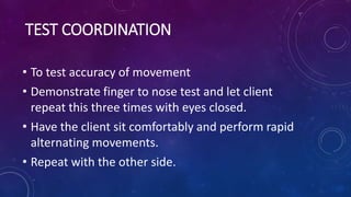 TEST COORDINATION
• To test accuracy of movement
• Demonstrate finger to nose test and let client
repeat this three times ...
