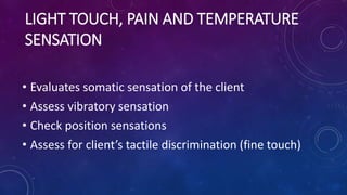 LIGHT TOUCH, PAIN AND TEMPERATURE
SENSATION
• Evaluates somatic sensation of the client
• Assess vibratory sensation
• Che...