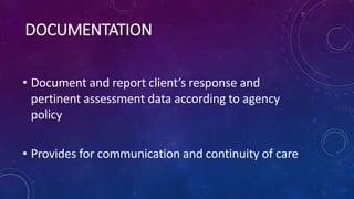 DOCUMENTATION
• Document and report client’s response and
pertinent assessment data according to agency
policy
• Provides ...