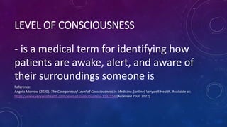 LEVEL OF CONSCIOUSNESS
- is a medical term for identifying how
patients are awake, alert, and aware of
their surroundings ...