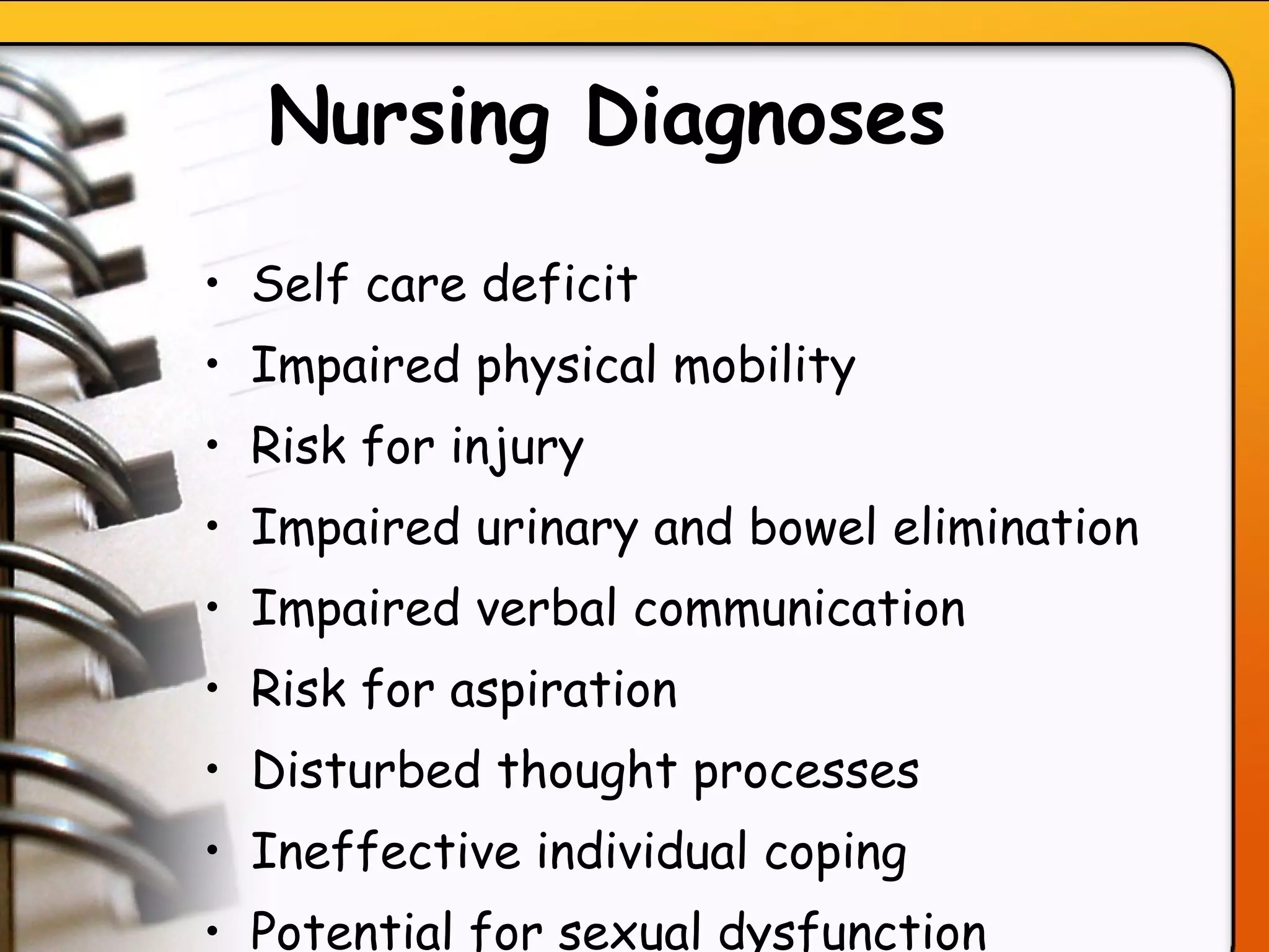 Nursing Diagnoses   Self care deficit Impaired physical mobility  Risk for injury  Impaired urinary and bowel elimination  Impaired verbal communication  Risk for aspiration  Disturbed thought processes Ineffective individual coping  Potential for sexual dysfunction  