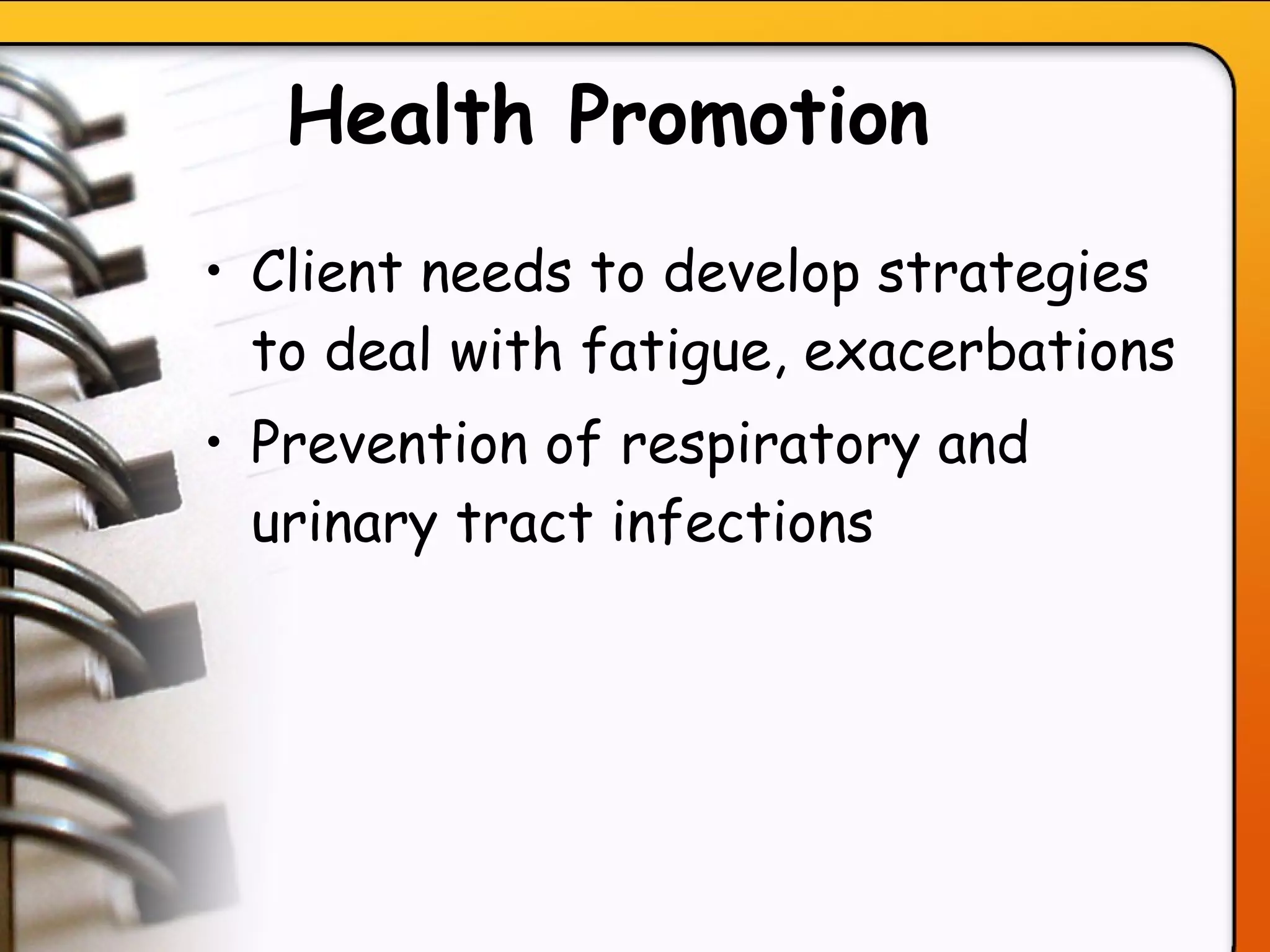 Health Promotion   Client needs to develop strategies to deal with fatigue, exacerbations Prevention of respiratory and urinary tract infections   