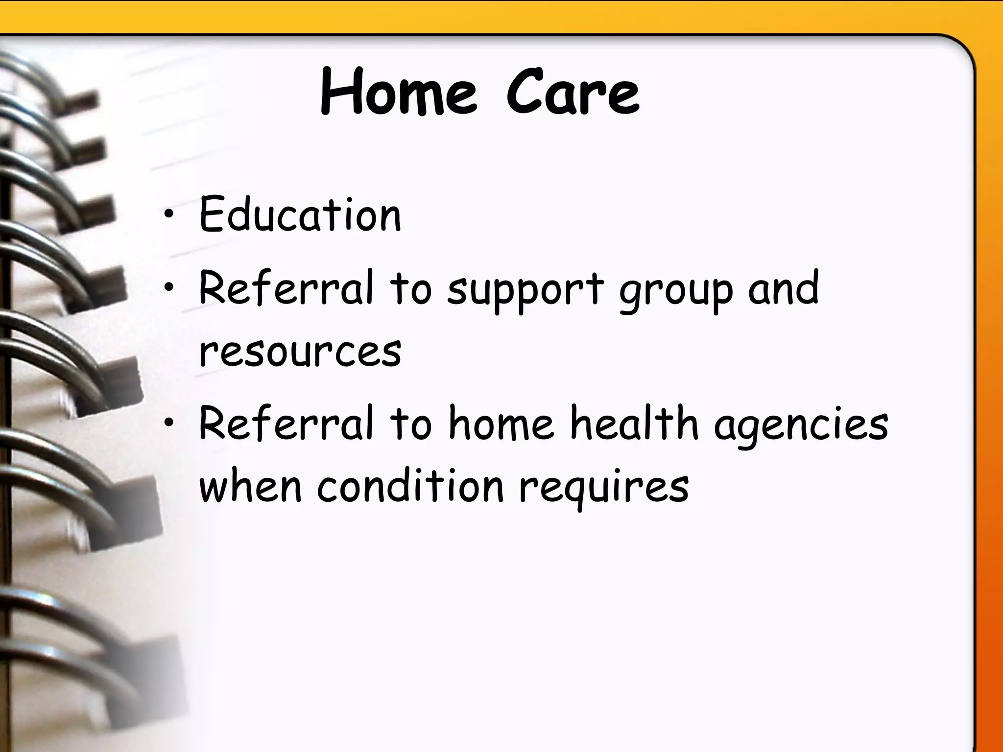 Home Care   Education Referral to support group and resources Referral to home health agencies when condition requires   
