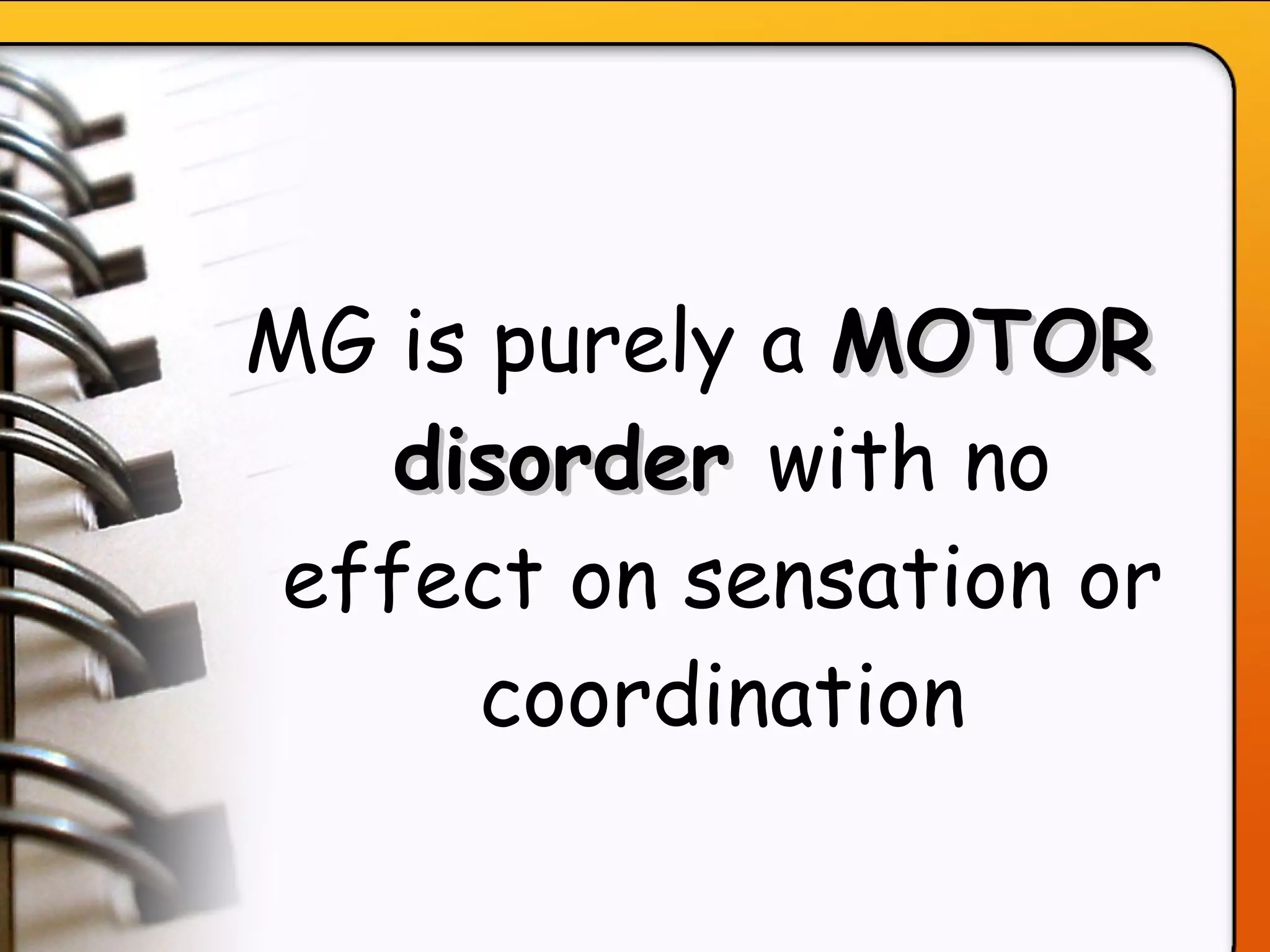 MG is purely a  MOTOR disorder  with no effect on sensation or coordination 