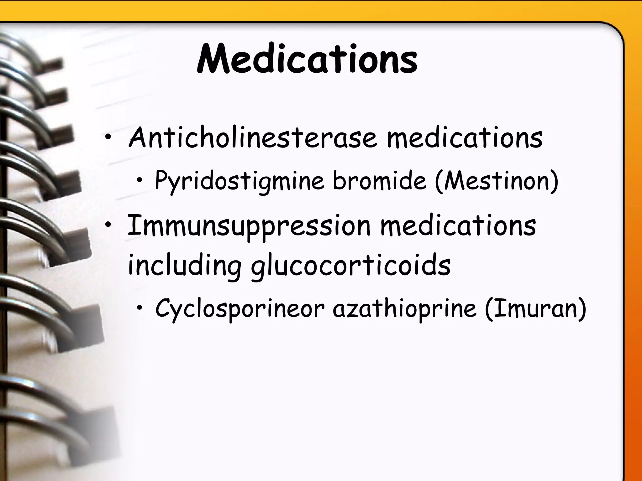 Medications   Anticholinesterase medications  Pyridostigmine bromide (Mestinon) Immunsuppression medications including glucocorticoids Cyclosporineor azathioprine (Imuran)   
