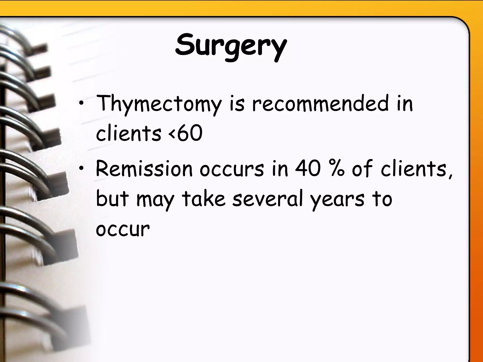 Surgery   Thymectomy is recommended in clients <60 Remission occurs in 40 % of clients, but may take several years to occur   