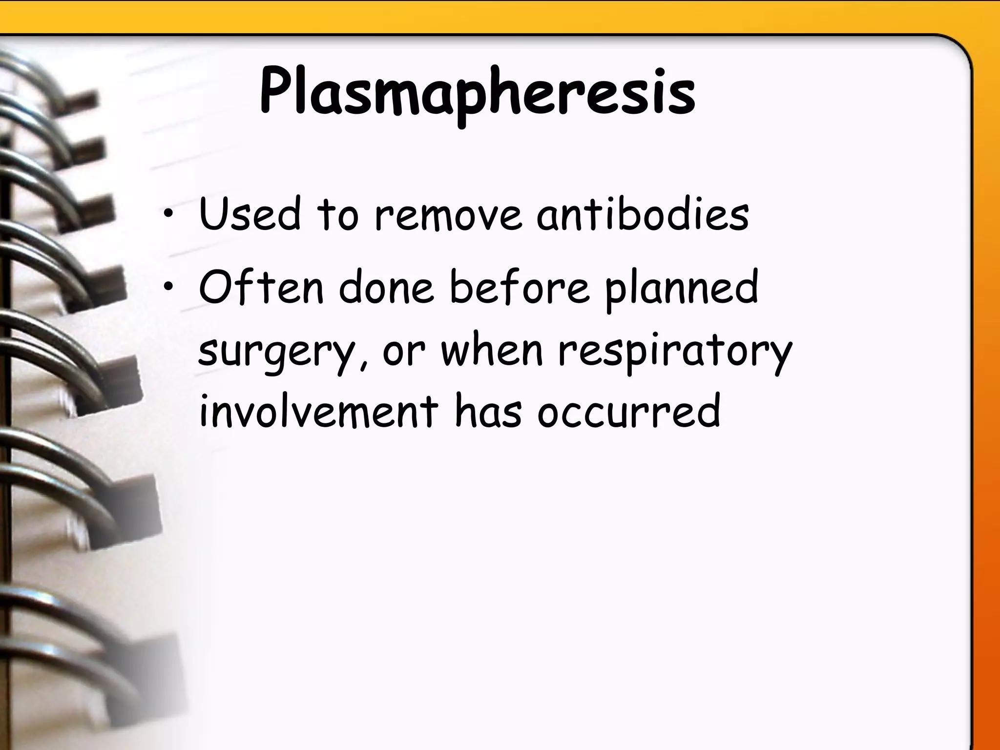 Plasmapheresis   Used to remove antibodies Often done before planned surgery, or when respiratory involvement has occurred   