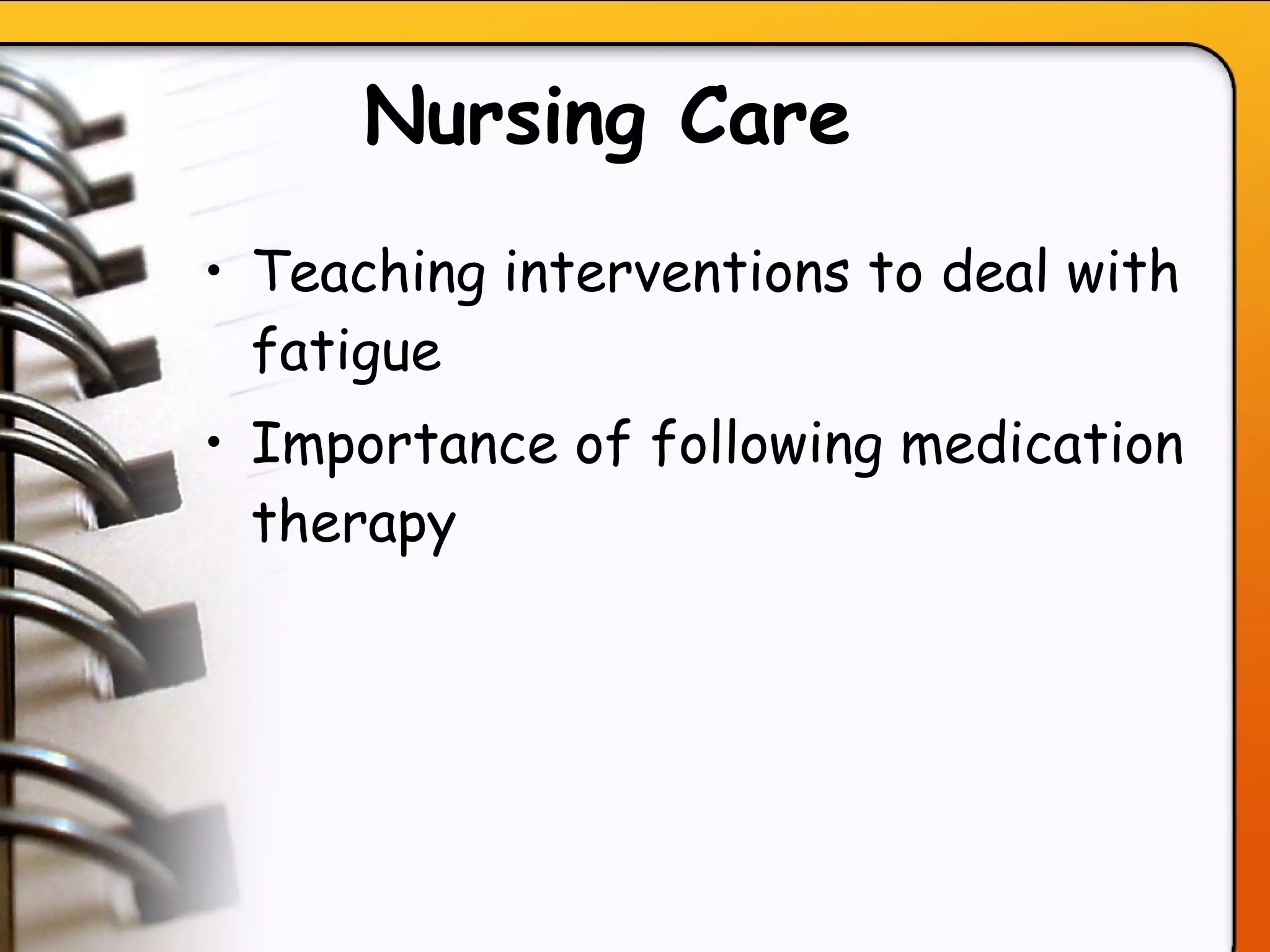 Nursing Care   Teaching interventions to deal with fatigue Importance of following medication therapy   