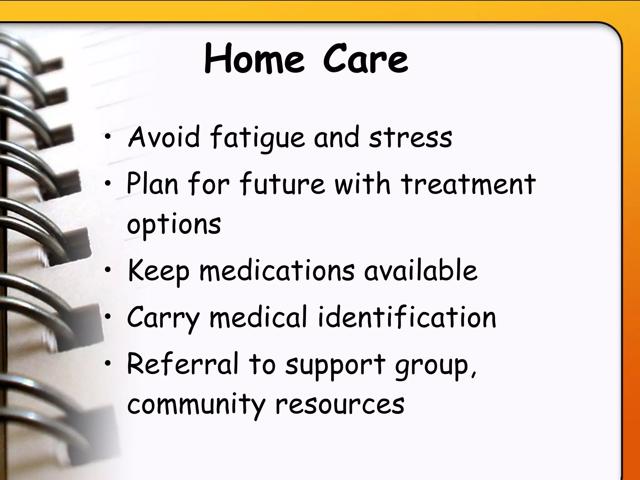 Home Care   Avoid fatigue and stress Plan for future with treatment options Keep medications available  Carry medical identification Referral to support group, community resources  