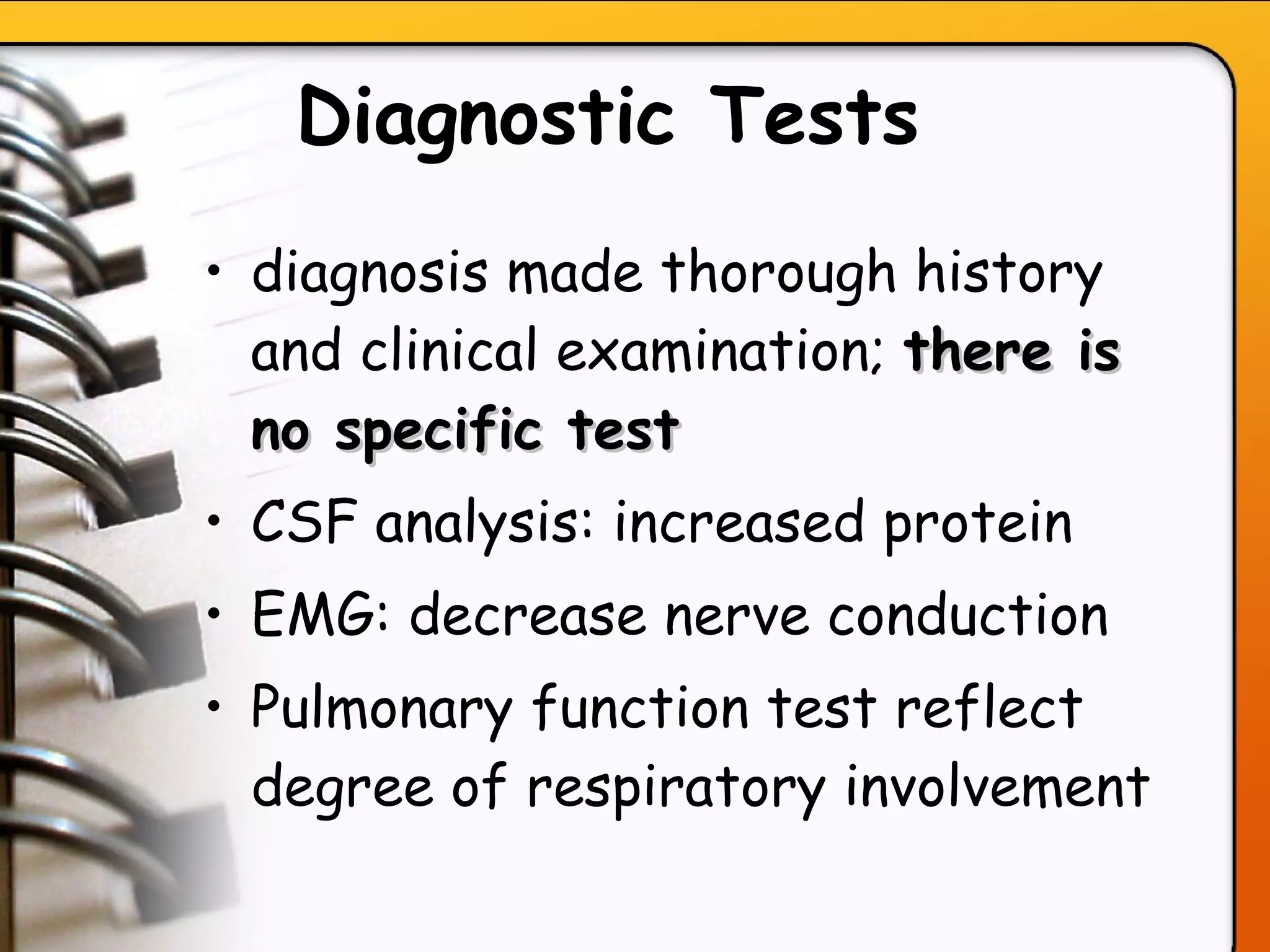 Diagnostic Tests   diagnosis made thorough history and clinical examination;  there is no specific test CSF analysis: increased protein EMG: decrease nerve conduction Pulmonary function test reflect degree of respiratory involvement   