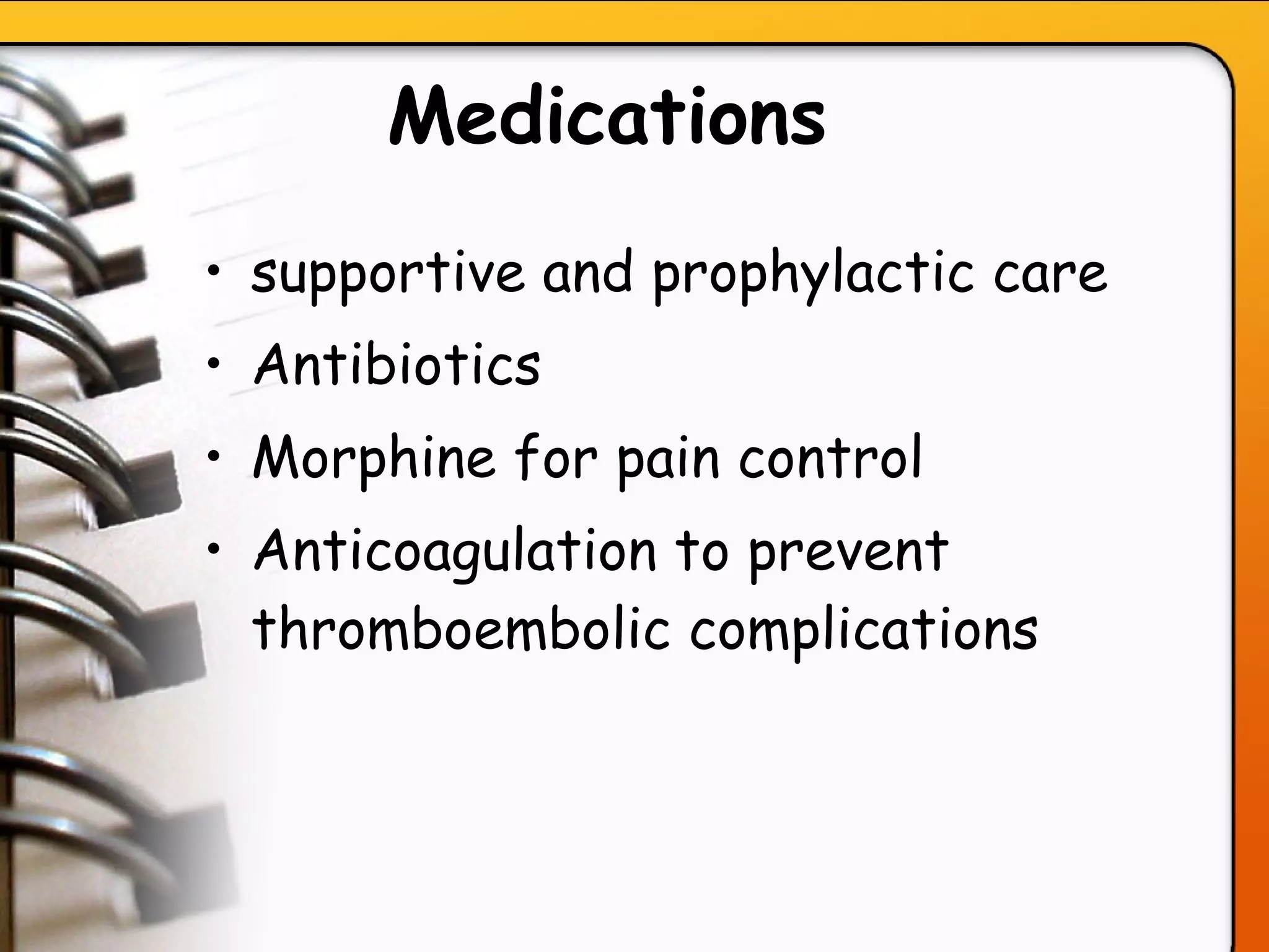 Medications   supportive and prophylactic care Antibiotics Morphine for pain control Anticoagulation to prevent thromboembolic complications 