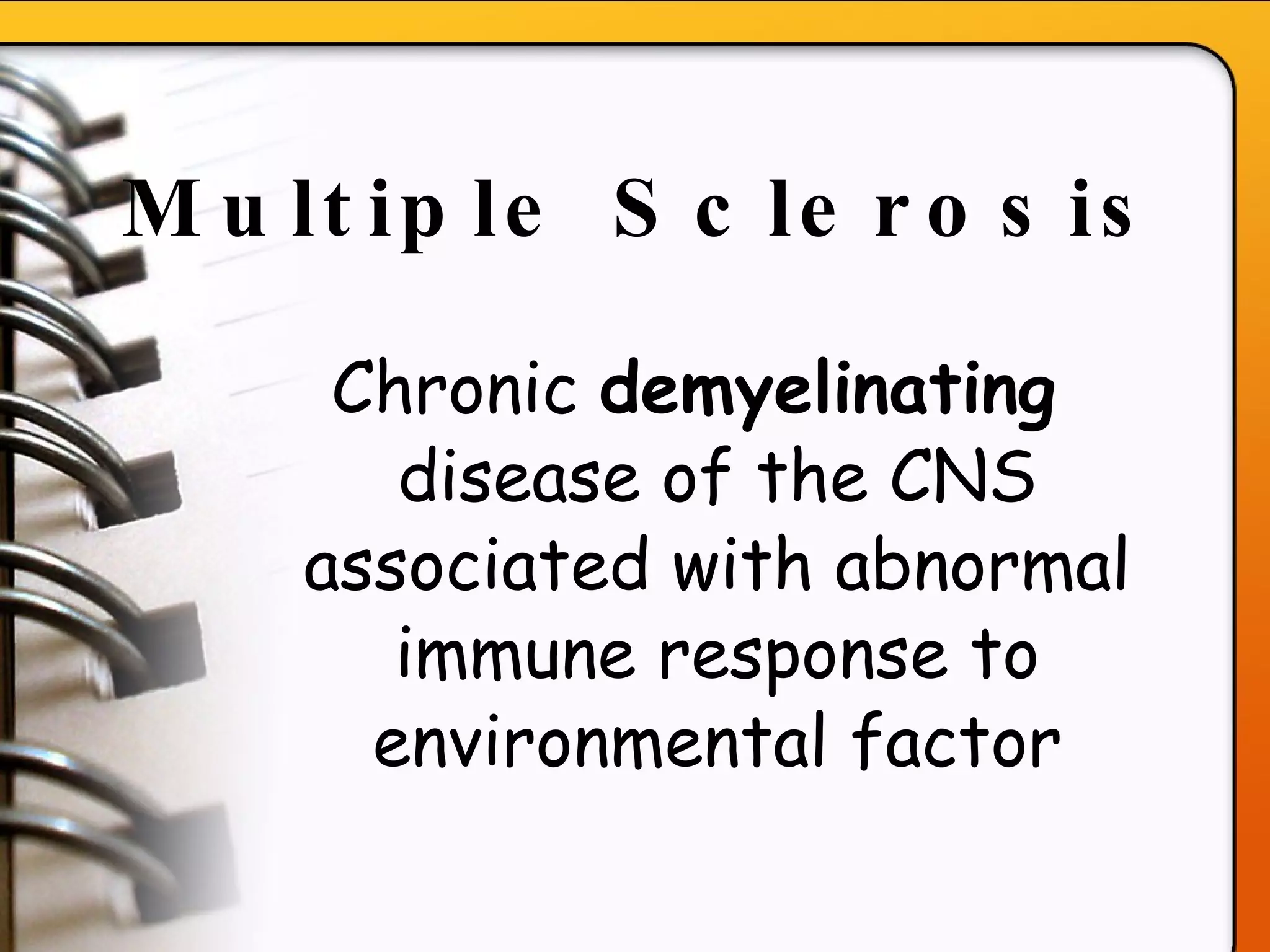 Multiple Sclerosis   Chronic  demyelinating  disease of the CNS associated with abnormal immune response to environmental factor 
