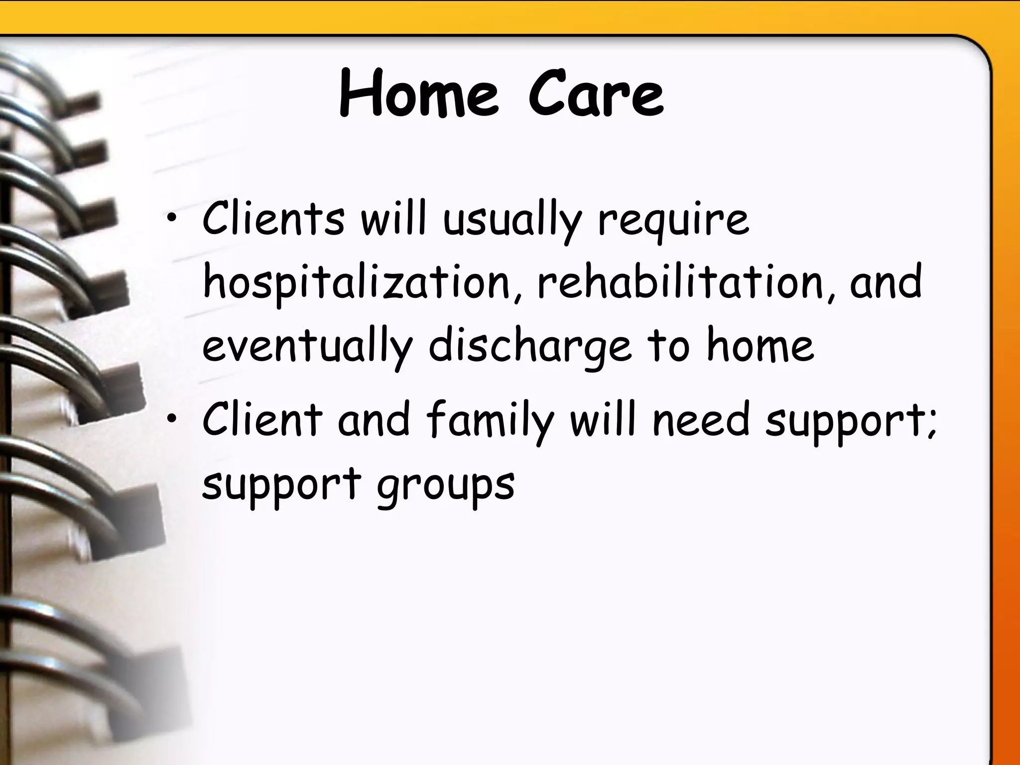 Home Care Clients will usually require hospitalization, rehabilitation, and eventually discharge to home Client and family will need support; support groups   