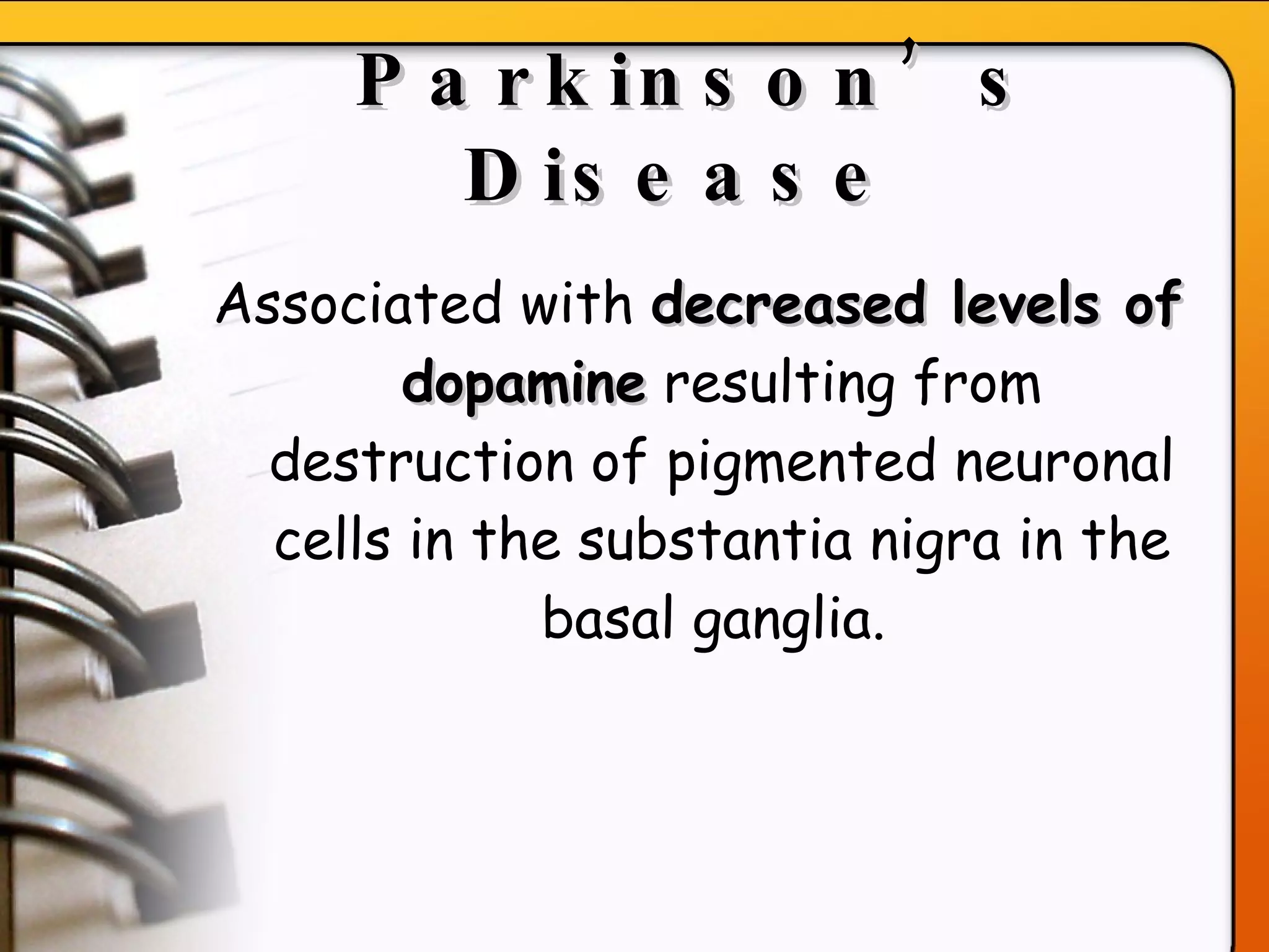 Parkinson’s Disease   Associated with  decreased levels of dopamine  resulting from destruction of pigmented neuronal cells in the substantia nigra in the basal ganglia.  