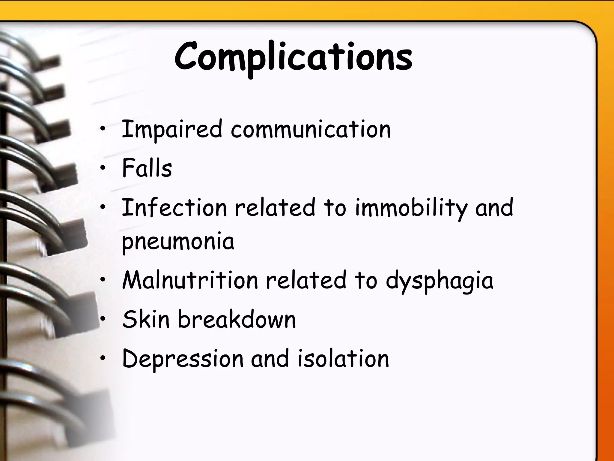 Complications   Impaired communication Falls Infection related to immobility and pneumonia Malnutrition related to dysphagia Skin breakdown Depression and isolation   