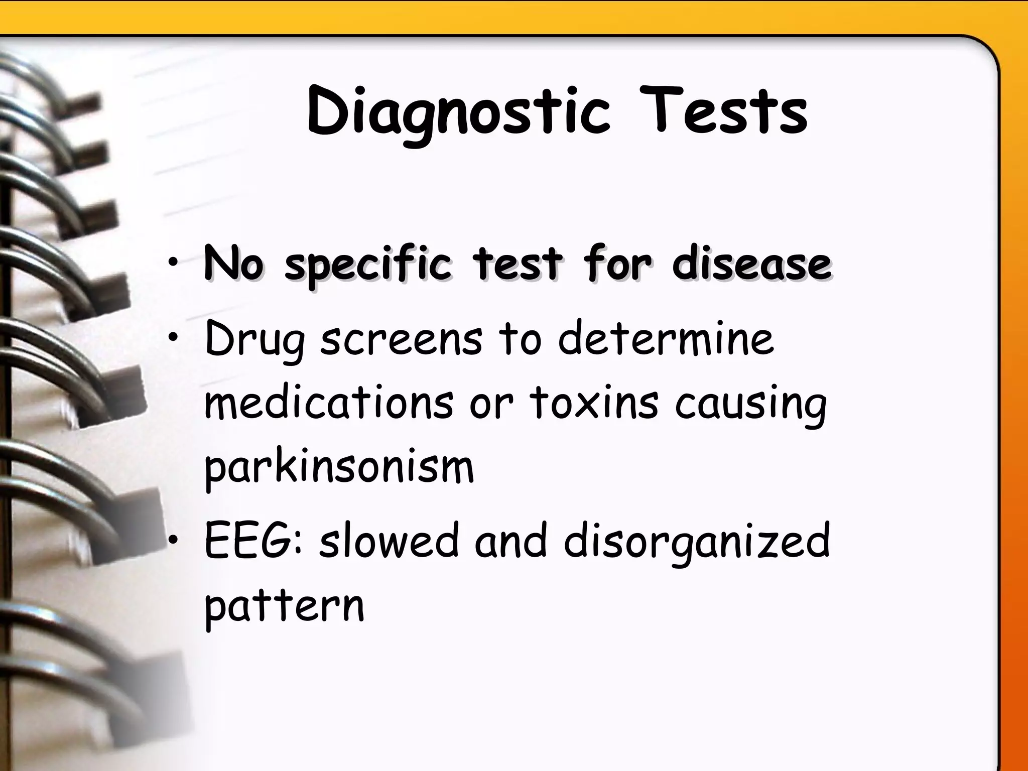 Diagnostic Tests No specific test for disease Drug screens to determine medications or toxins causing parkinsonism EEG: slowed and disorganized pattern   