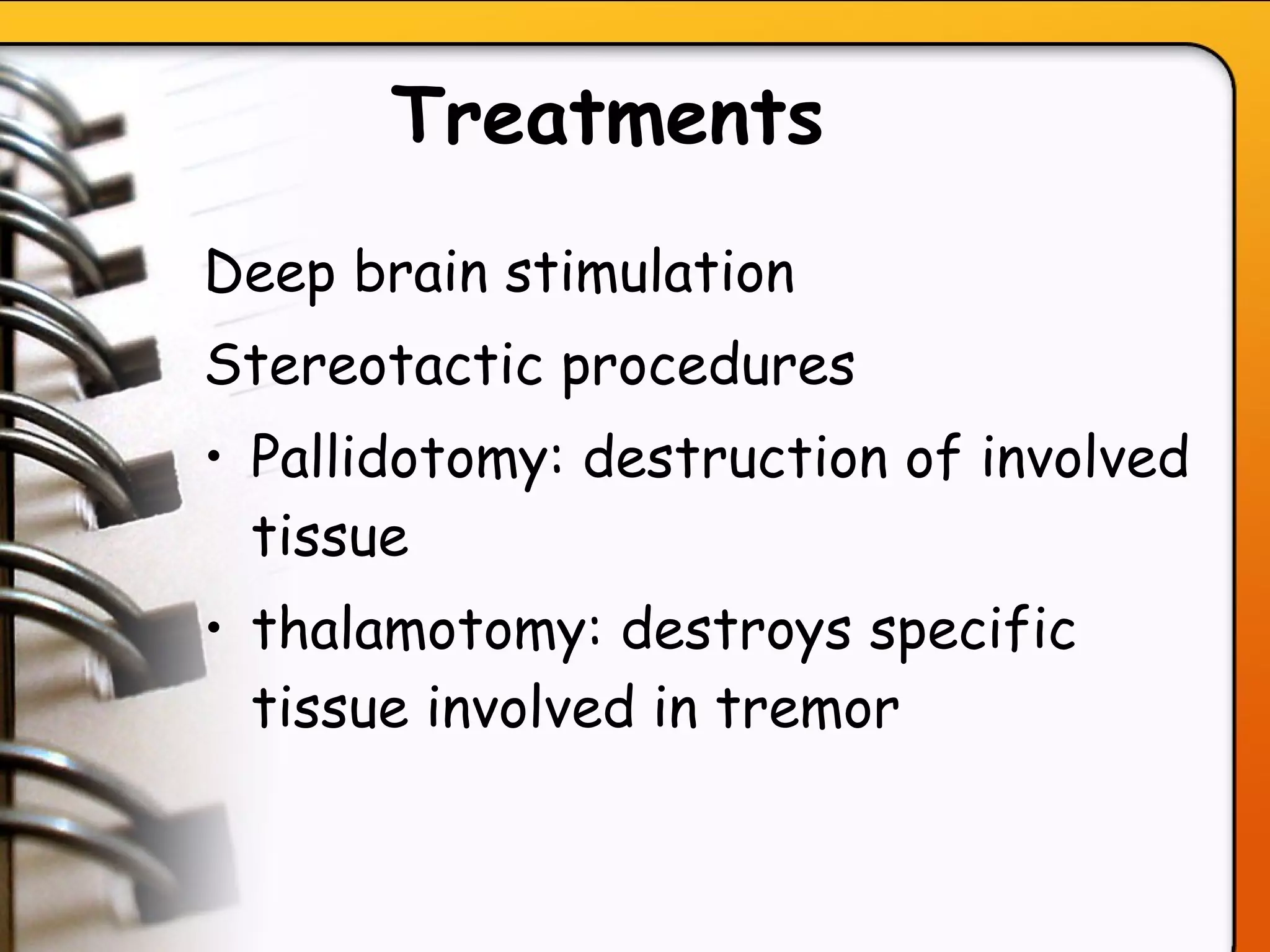Treatments   Deep brain stimulation  Stereotactic procedures  Pallidotomy: destruction of involved tissue thalamotomy: destroys specific tissue involved in tremor 