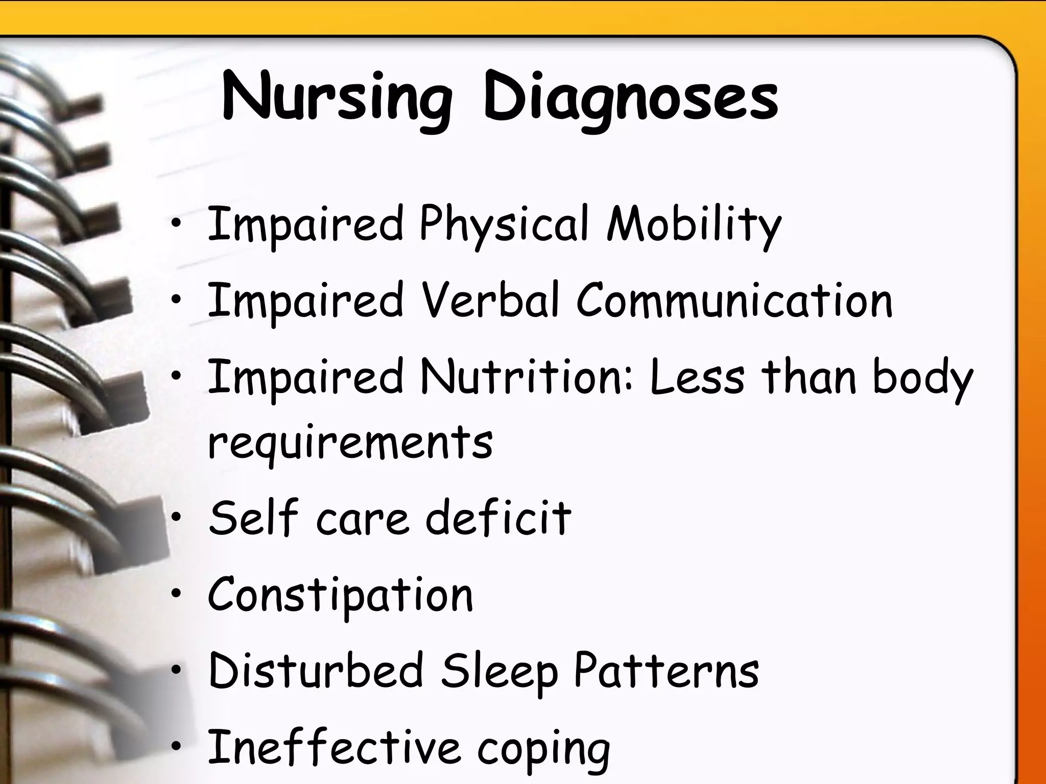 Nursing Diagnoses   Impaired Physical Mobility Impaired Verbal Communication Impaired Nutrition: Less than body requirements Self care deficit  Constipation  Disturbed Sleep Patterns   Ineffective coping  