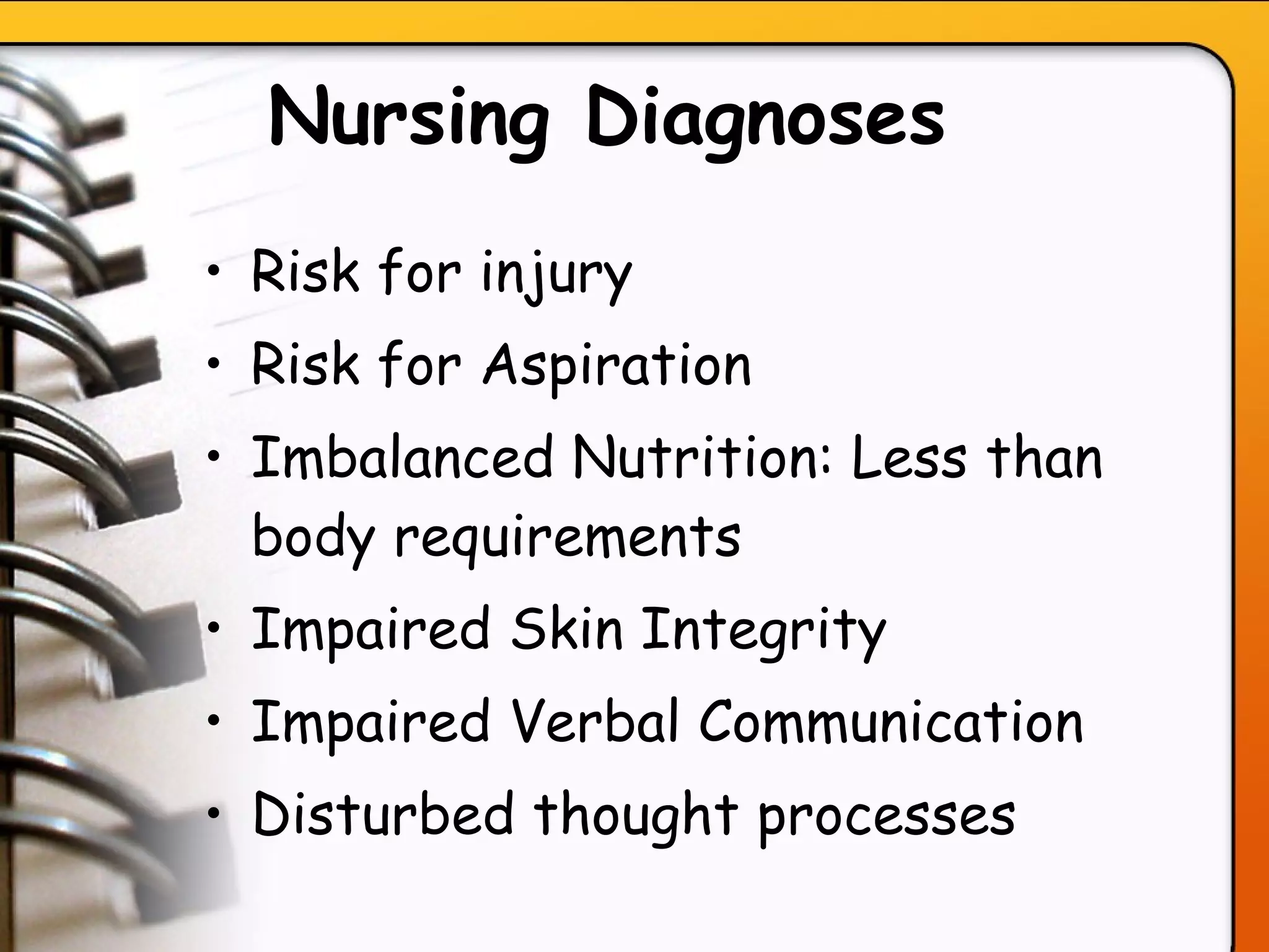 Nursing Diagnoses   Risk for injury  Risk for Aspiration Imbalanced Nutrition: Less than body requirements Impaired Skin Integrity Impaired Verbal Communication   Disturbed thought processes 