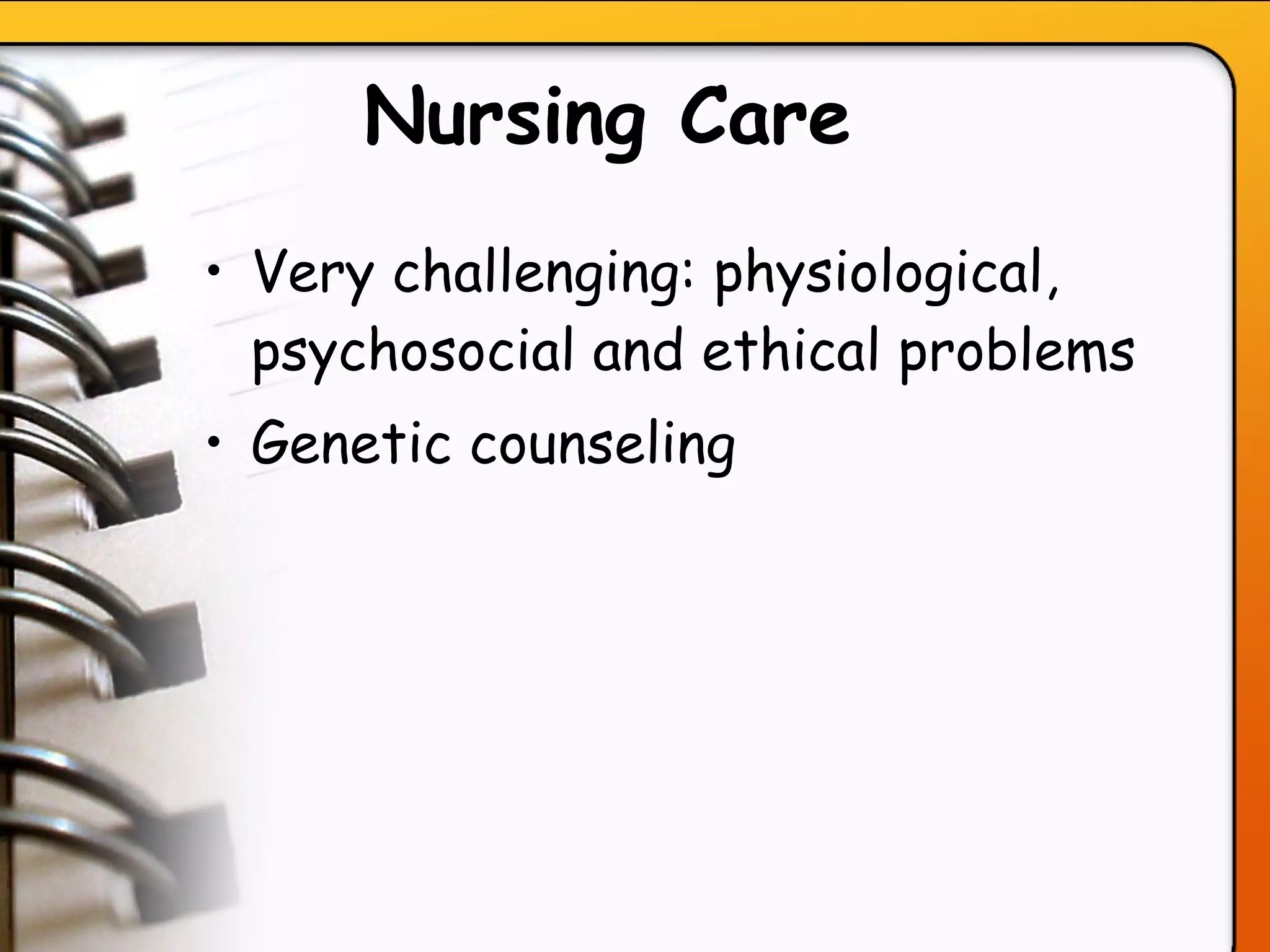 Nursing Care   Very challenging: physiological, psychosocial and ethical problems Genetic counseling   