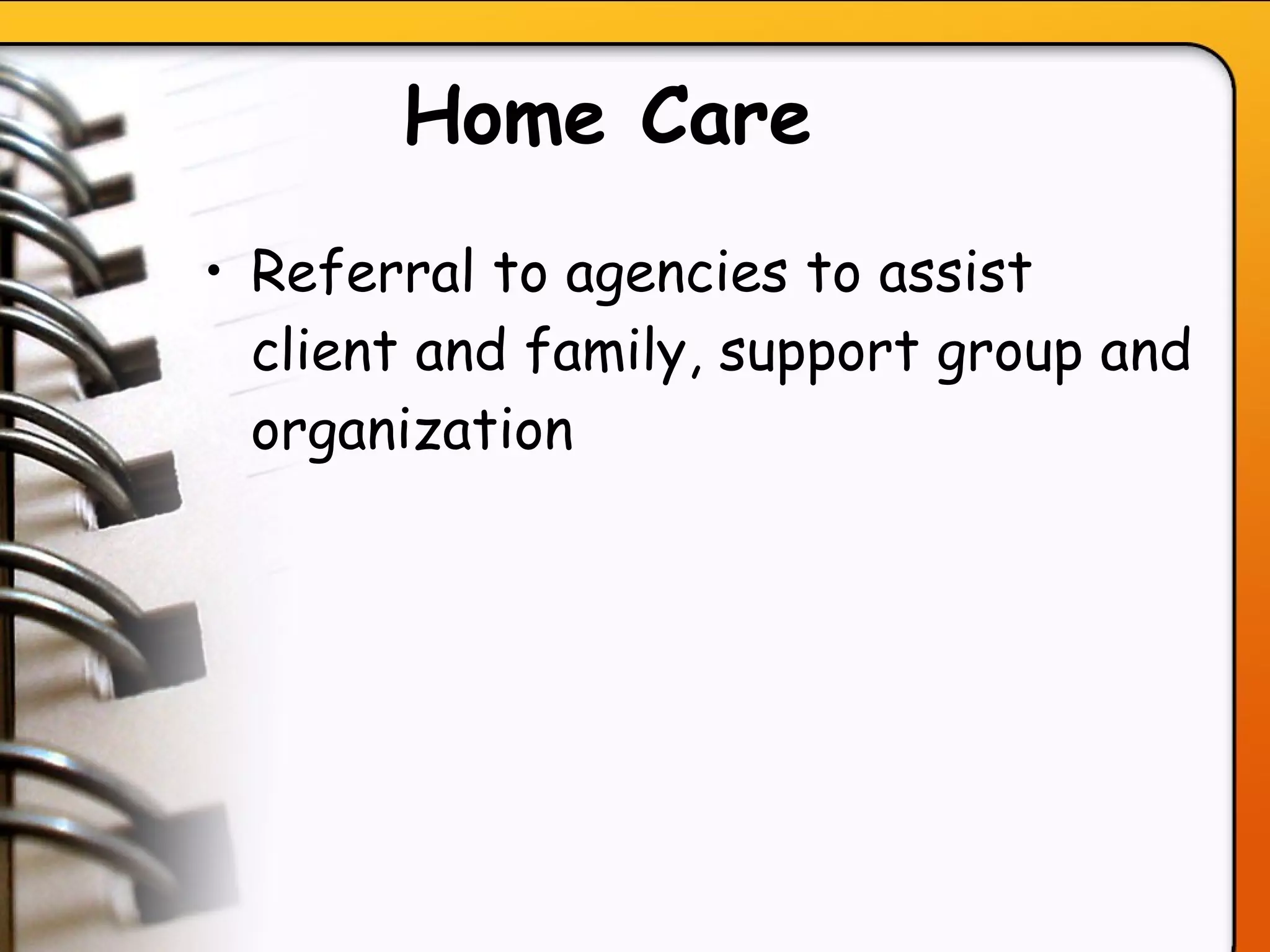 Home Care   Referral to agencies to assist client and family, support group and organization   