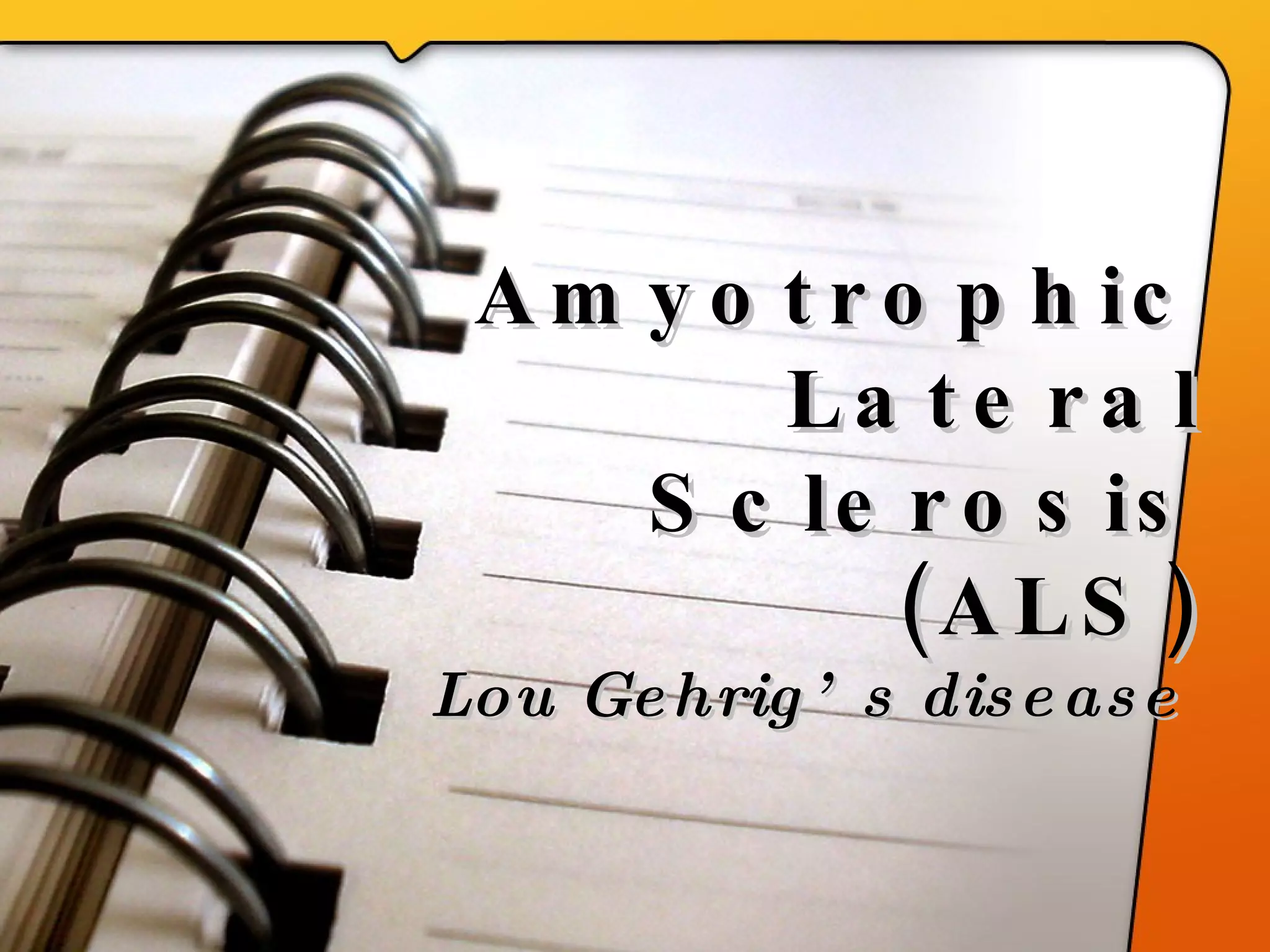 Amyotrophic Lateral Sclerosis (ALS) Lou Gehrig’s disease   