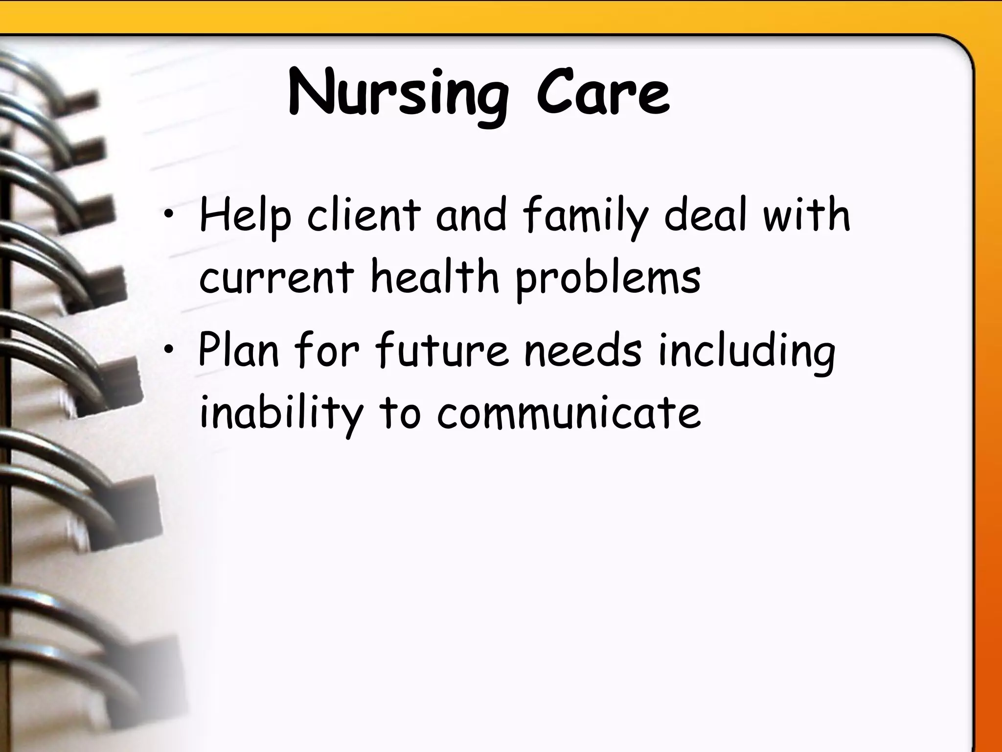 Nursing Care   Help client and family deal with current health problems Plan for future needs including inability to communicate   