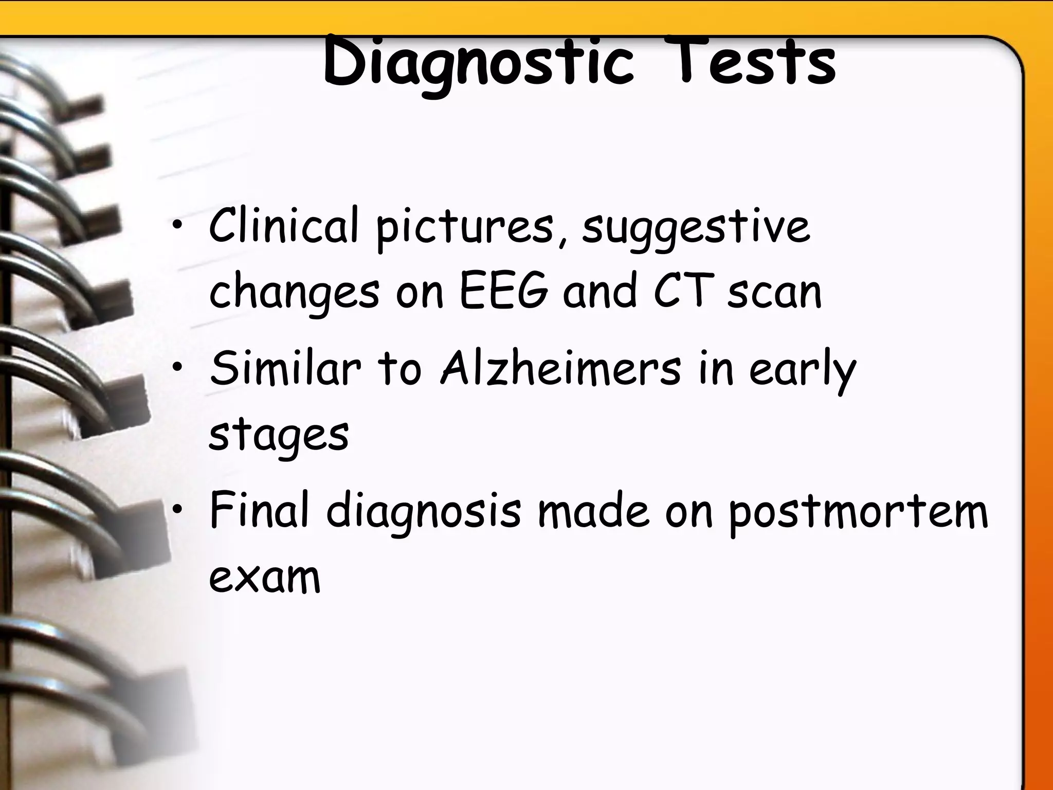 Diagnostic Tests Clinical pictures, suggestive changes on EEG and CT scan Similar to Alzheimers in early stages Final diagnosis made on postmortem exam   
