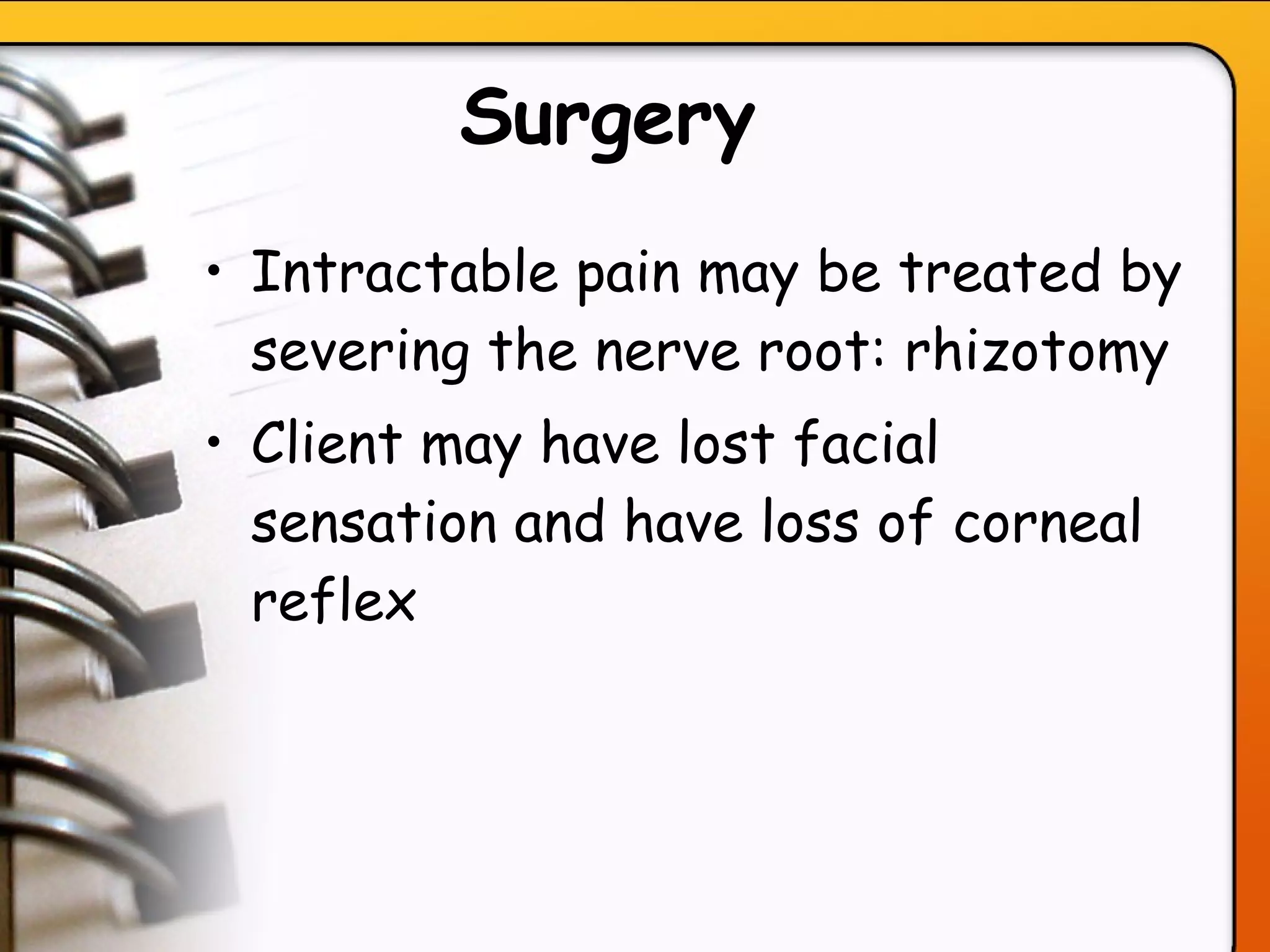 Surgery   Intractable pain may be treated by severing the nerve root: rhizotomy Client may have lost facial sensation and have loss of corneal reflex   