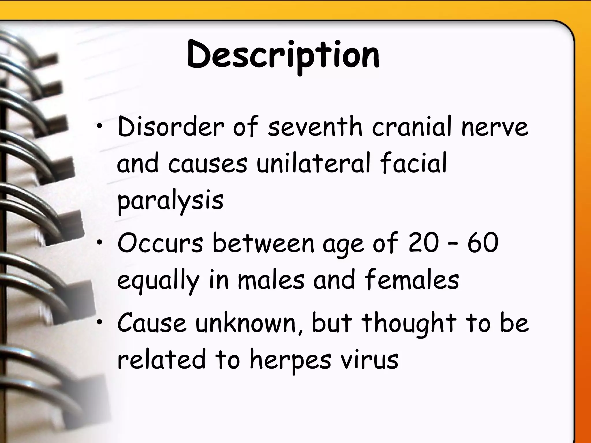 Description   Disorder of seventh cranial nerve and causes unilateral facial paralysis Occurs between age of 20 – 60 equally in males and females Cause unknown, but thought to be related to herpes virus   