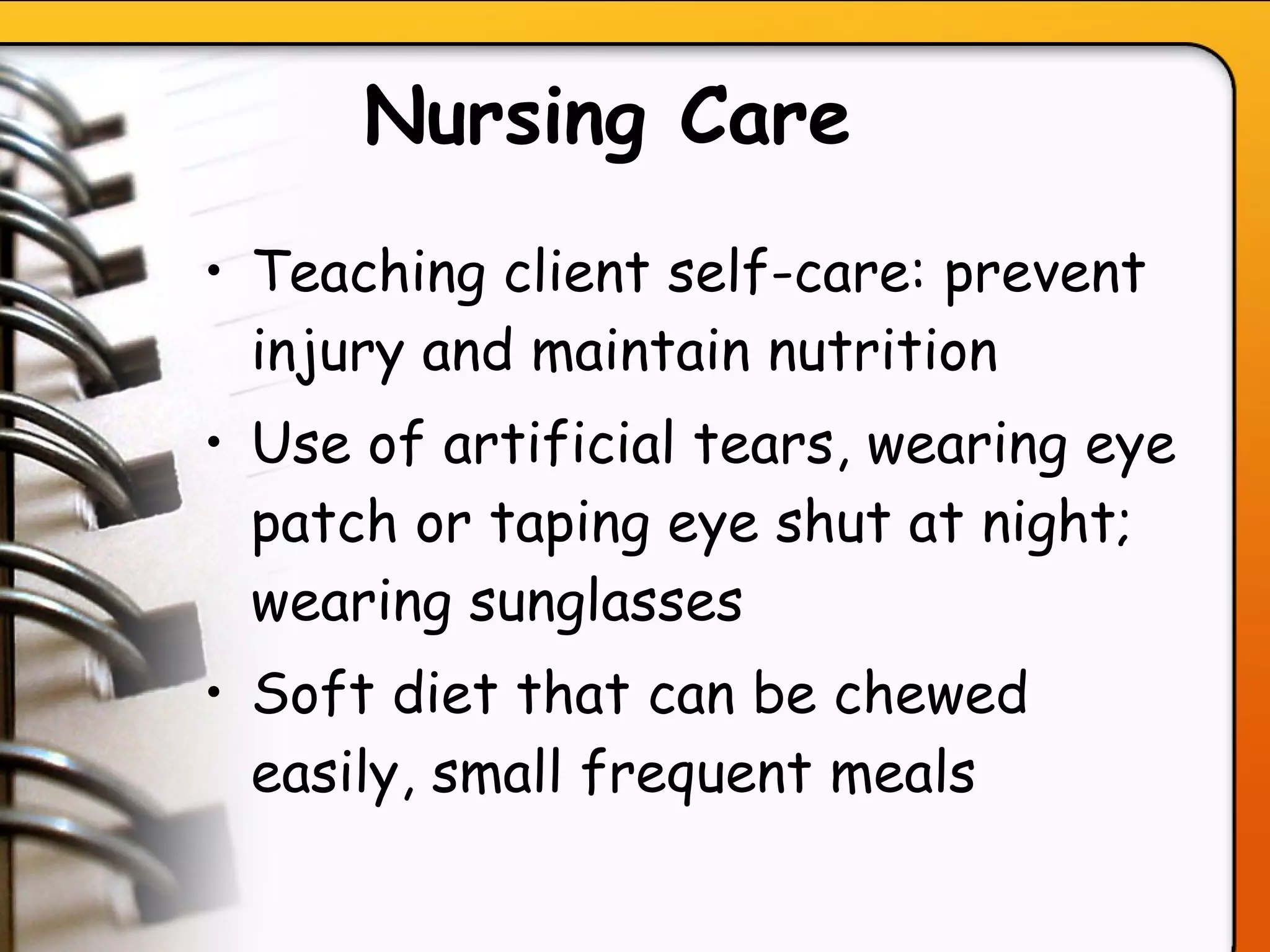Nursing Care   Teaching client self-care: prevent injury and maintain nutrition Use of artificial tears, wearing eye patch or taping eye shut at night; wearing sunglasses Soft diet that can be chewed easily, small frequent meals   