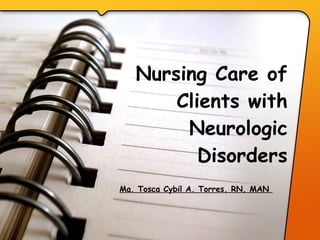 Nursing Care of Clients with Neurologic Disorders   Ma. Tosca Cybil A. Torres, RN, MAN  