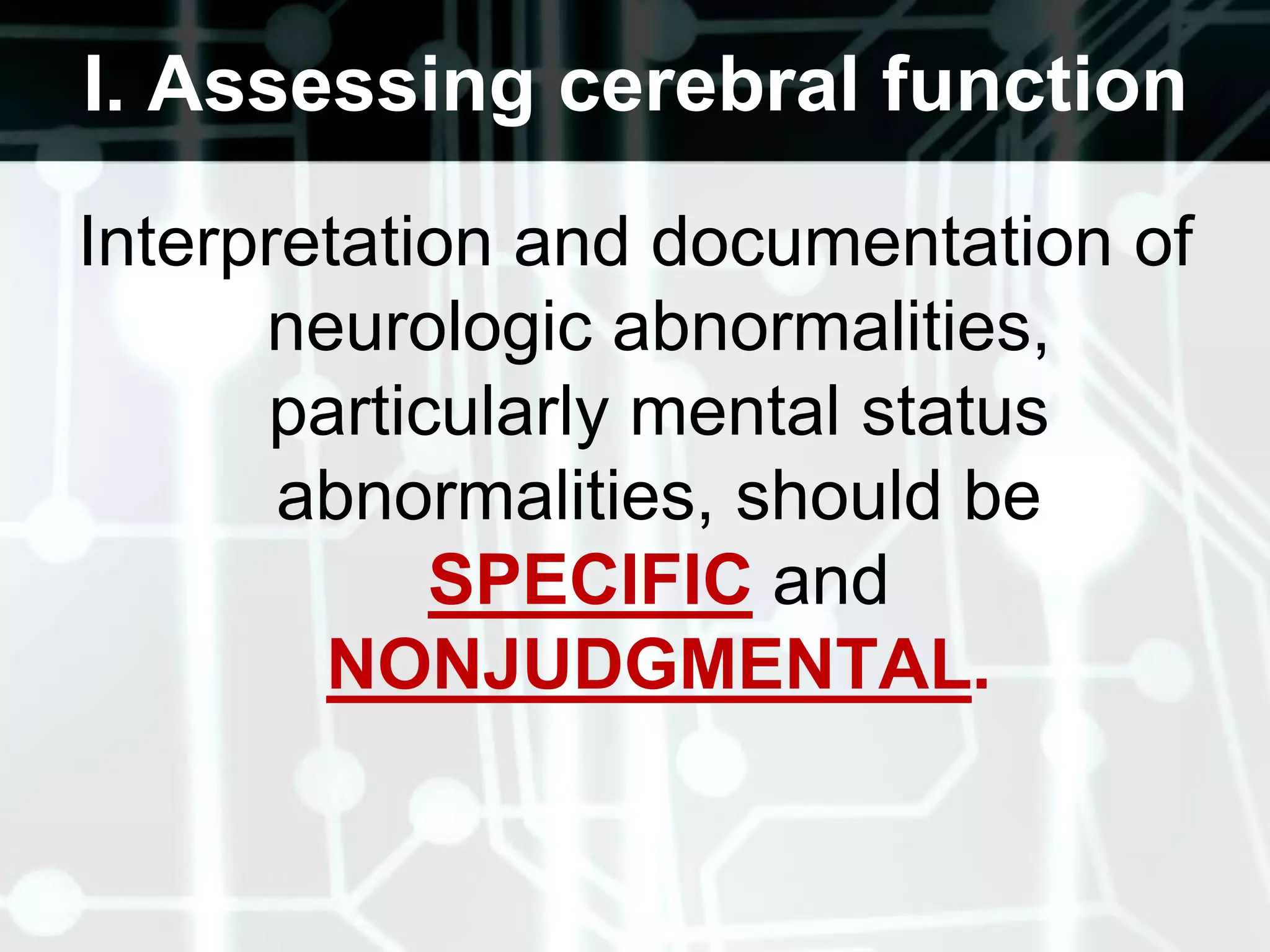 I. Assessing cerebral function Interpretation and documentation of neurologic abnormalities, particularly mental status abnormalities, should be SPECIFICandNONJUDGMENTAL.