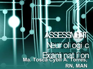 ASSESSMENT: Neurologic Examination Ma. Tosca Cybil A. Torres, RN, MAN 