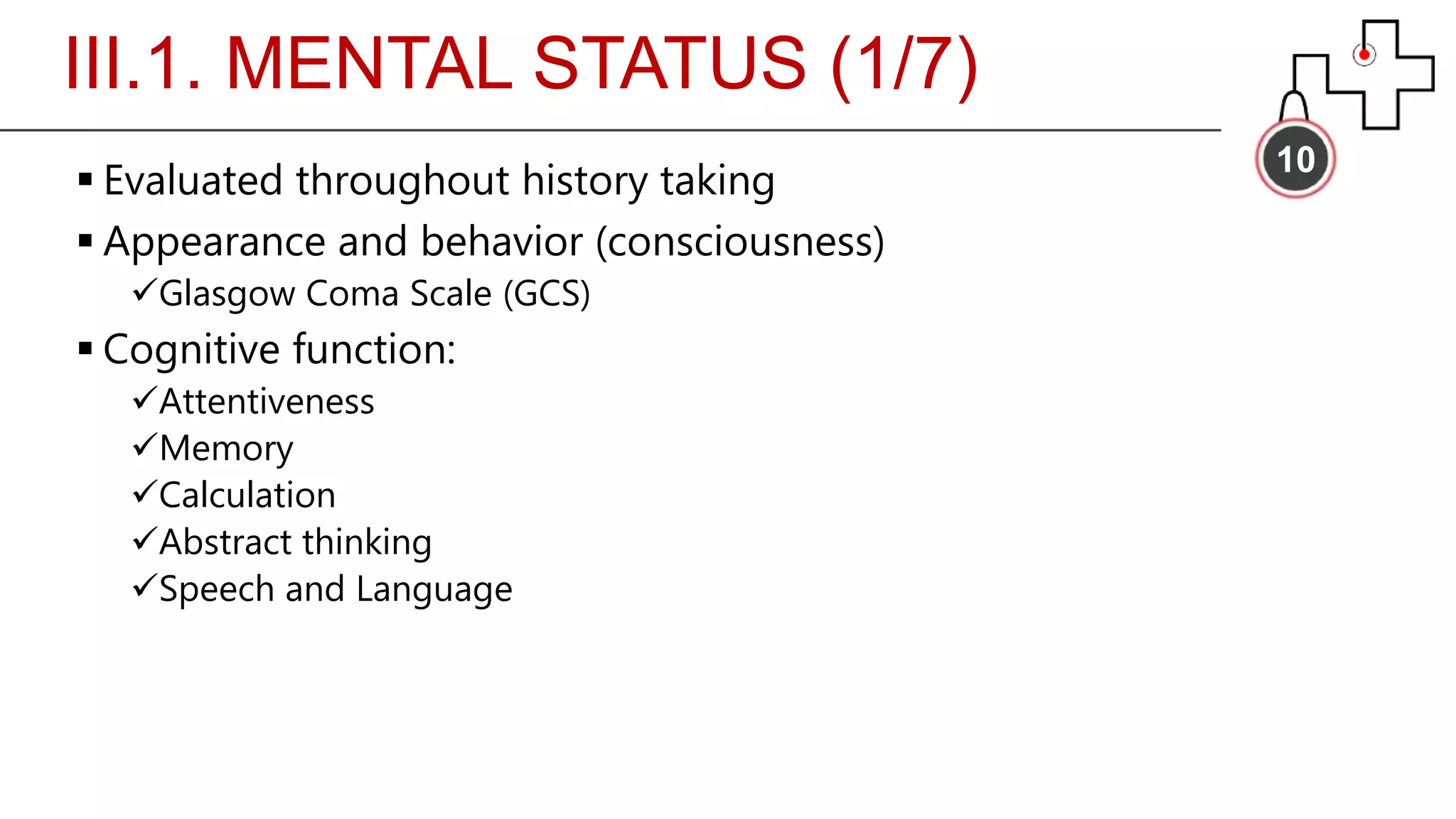III.1. MENTAL STATUS (1/7)
10
 Evaluated throughout history taking
 Appearance and behavior (consciousness)
Glasgow Coma Scale (GCS)
 Cognitive function:
Attentiveness
Memory
Calculation
Abstract thinking
Speech and Language
 