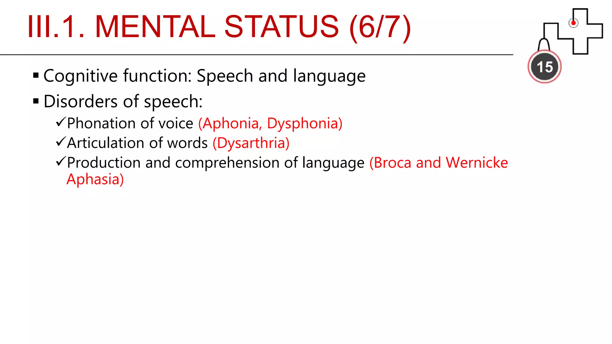 III.1. MENTAL STATUS (6/7)
15
 Cognitive function: Speech and language
 Disorders of speech:
Phonation of voice (Aphonia, Dysphonia)
Articulation of words (Dysarthria)
Production and comprehension of language (Broca and Wernicke
Aphasia)
 