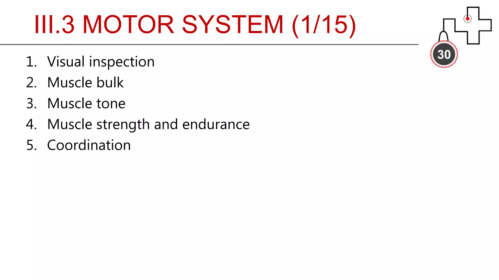 30
1. Visual inspection
2. Muscle bulk
3. Muscle tone
4. Muscle strength and endurance
5. Coordination
III.3 MOTOR SYSTEM (1/15)
 