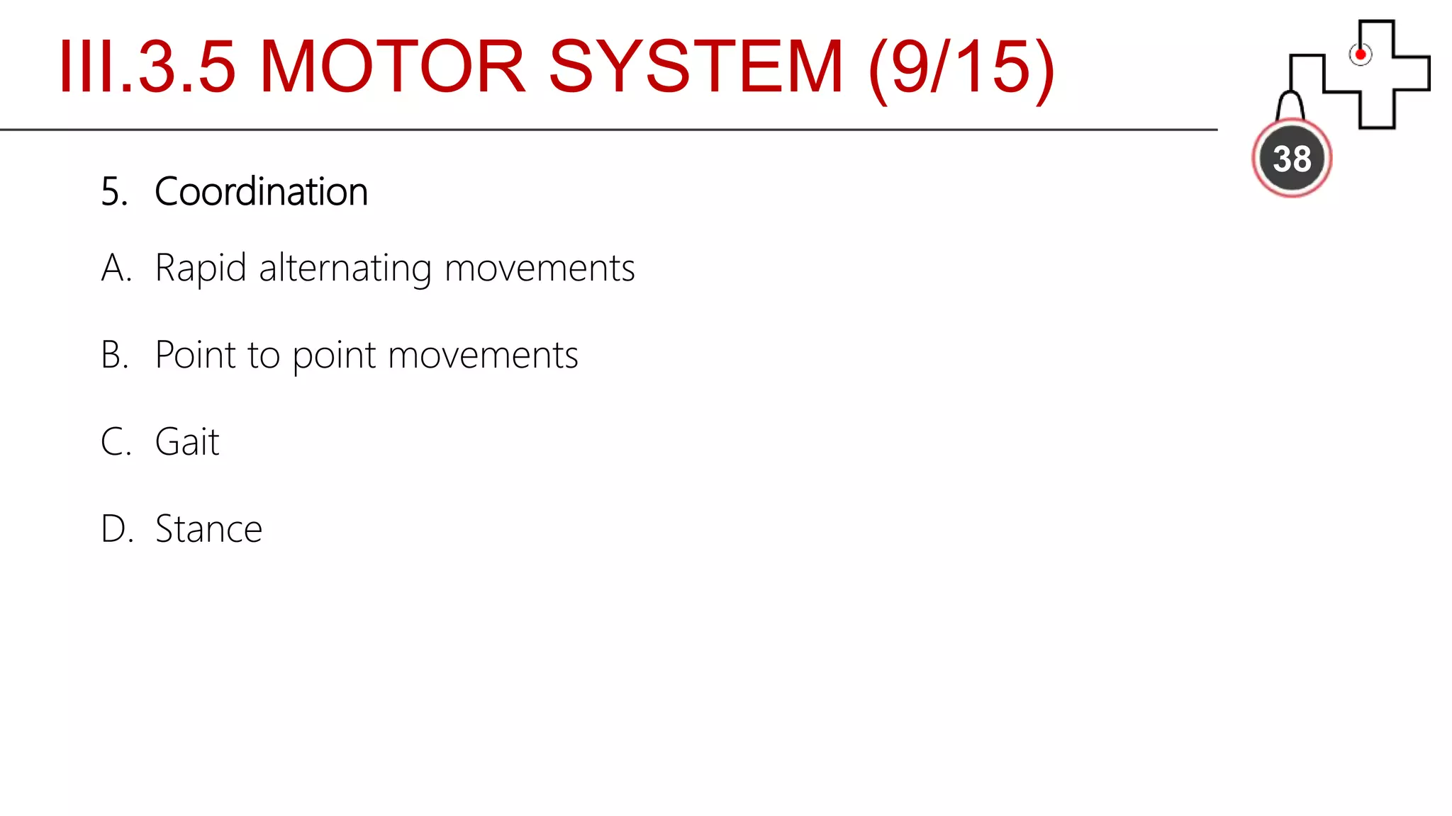 III.3.5 MOTOR SYSTEM (9/15)
38
5. Coordination
A. Rapid alternating movements
B. Point to point movements
C. Gait
D. Stance
 