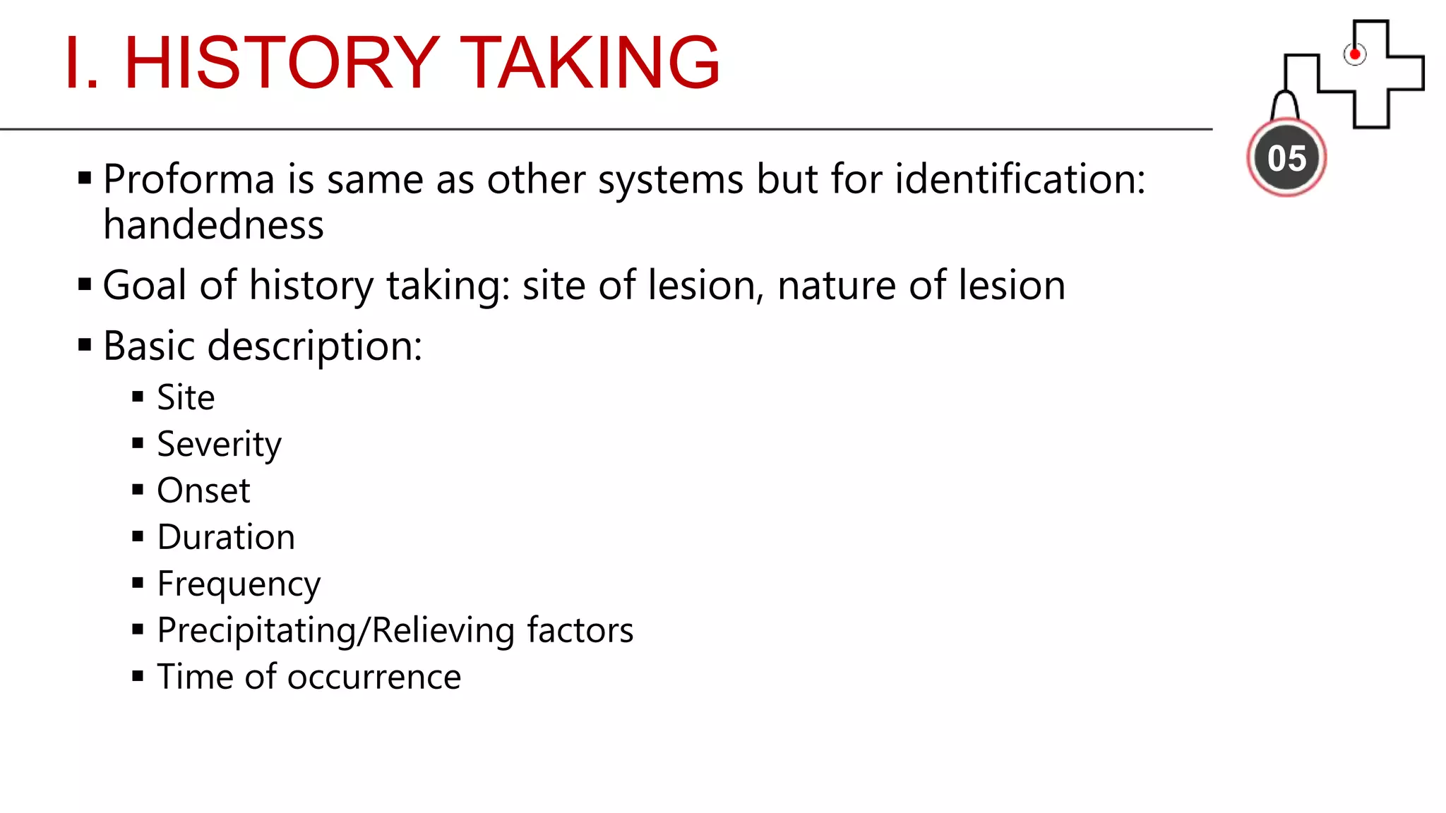 I. HISTORY TAKING
05
 Proforma is same as other systems but for identification:
handedness
 Goal of history taking: site of lesion, nature of lesion
 Basic description:
 Site
 Severity
 Onset
 Duration
 Frequency
 Precipitating/Relieving factors
 Time of occurrence
 