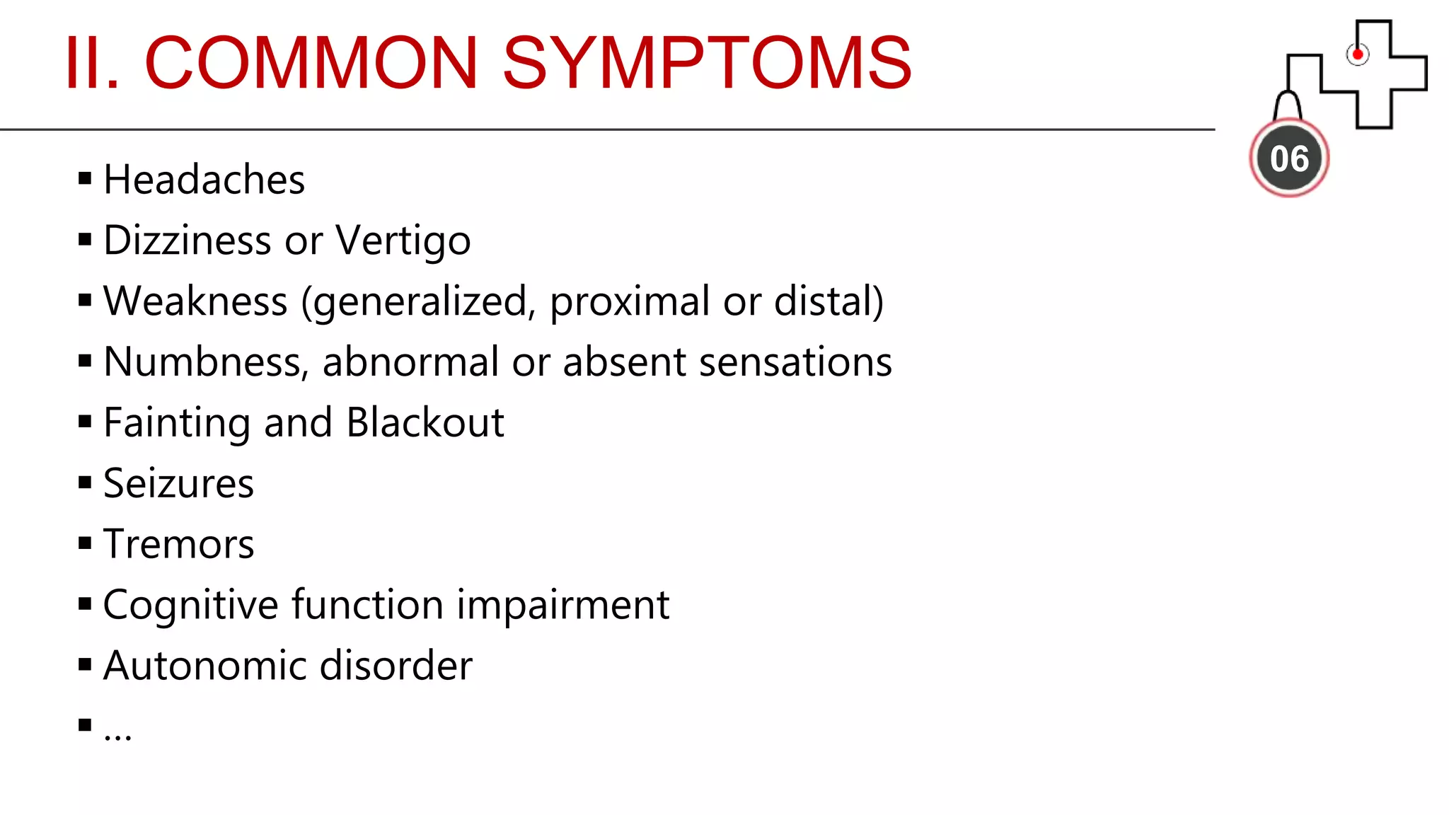 II. COMMON SYMPTOMS
06
 Headaches
 Dizziness or Vertigo
 Weakness (generalized, proximal or distal)
 Numbness, abnormal or absent sensations
 Fainting and Blackout
 Seizures
 Tremors
 Cognitive function impairment
 Autonomic disorder
 …
 
