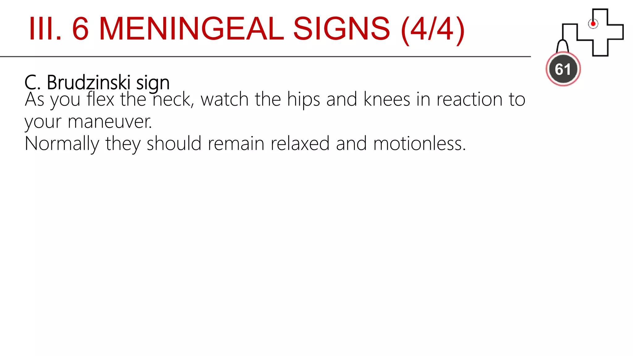 III. 6 MENINGEAL SIGNS (4/4)
61
C. Brudzinski sign
As you flex the neck, watch the hips and knees in reaction to
your maneuver.
Normally they should remain relaxed and motionless.
 