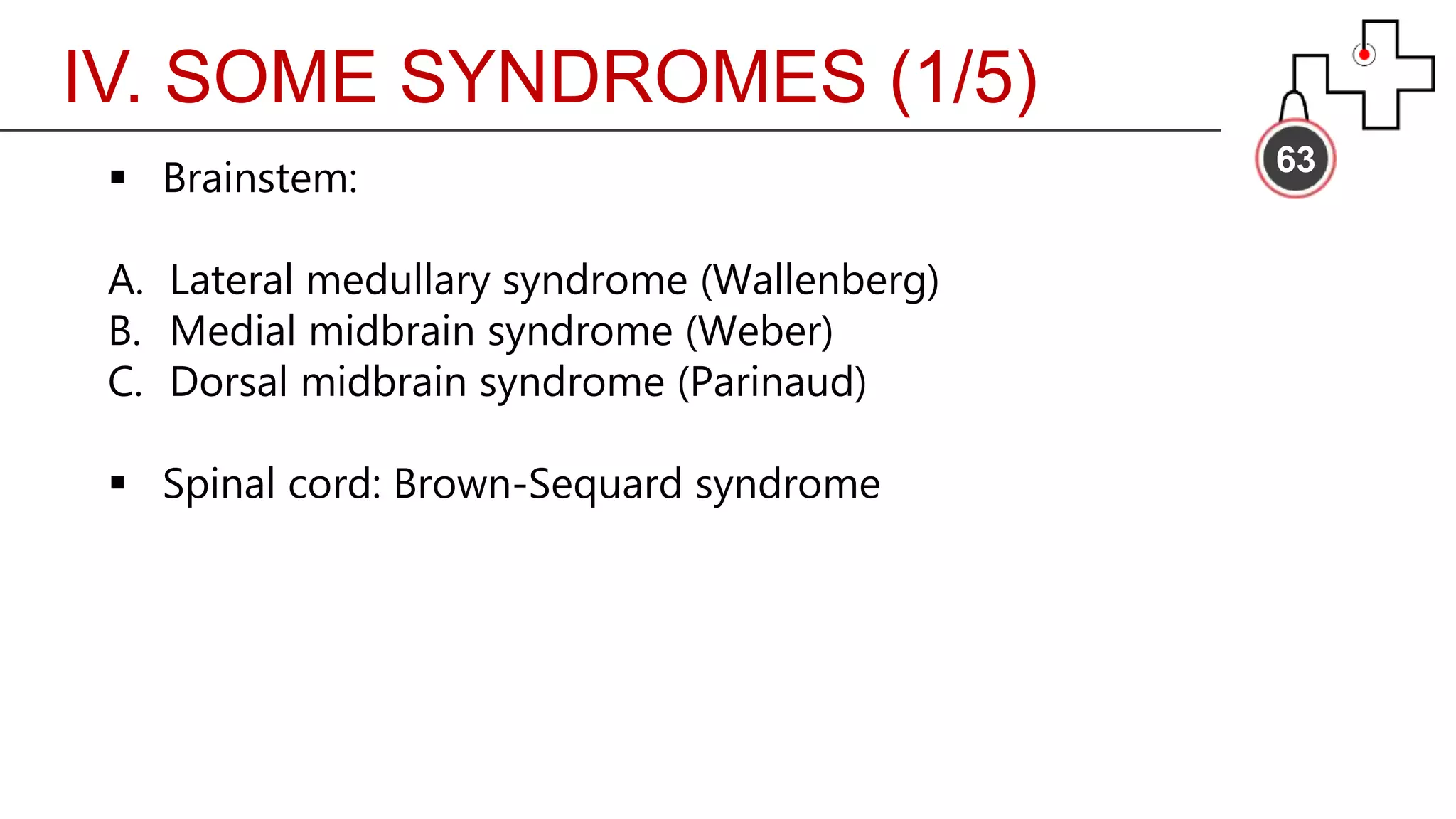 IV. SOME SYNDROMES (1/5)
63
 Brainstem:
A. Lateral medullary syndrome (Wallenberg)
B. Medial midbrain syndrome (Weber)
C. Dorsal midbrain syndrome (Parinaud)
 Spinal cord: Brown-Sequard syndrome
 