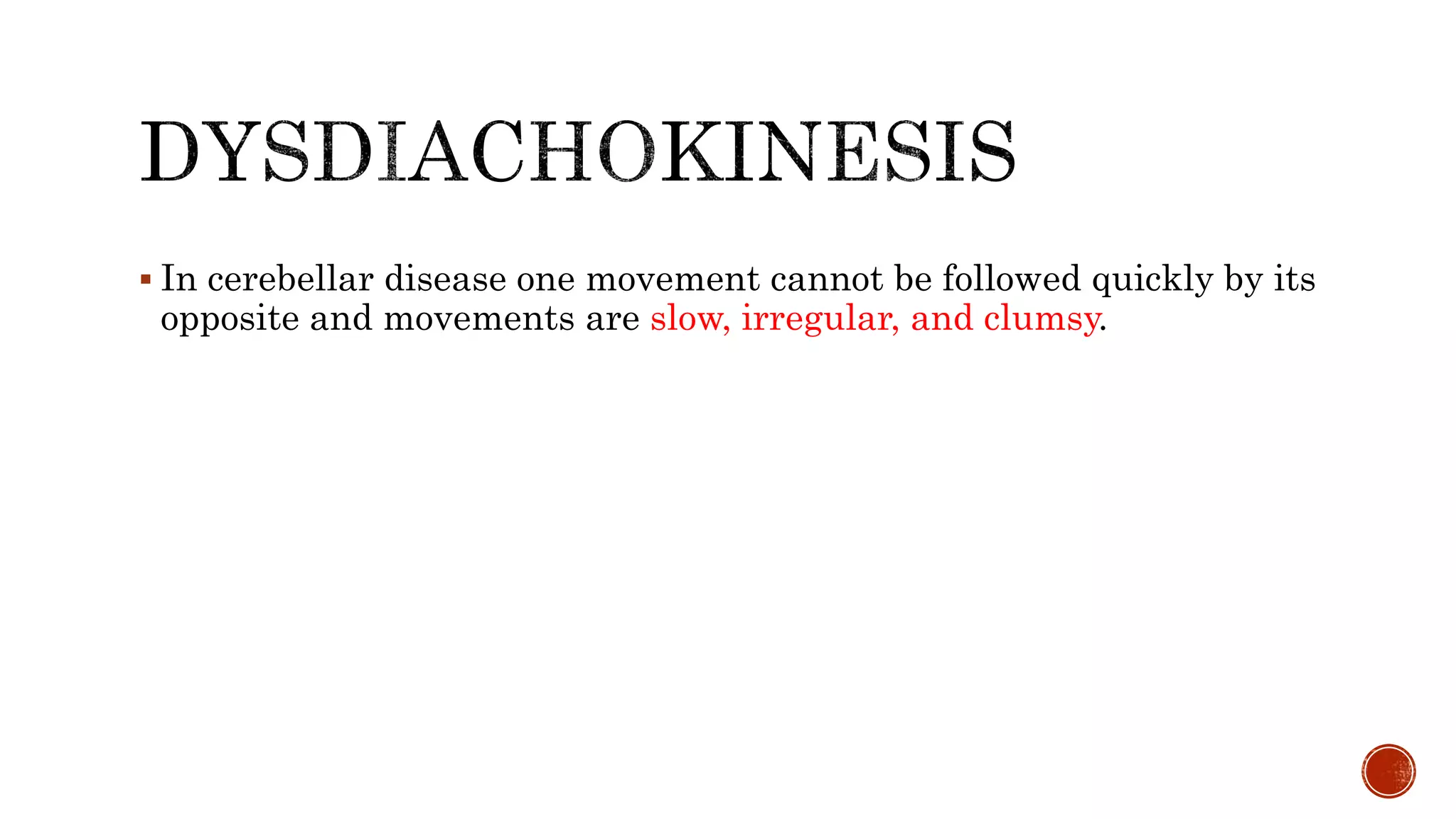  In cerebellar disease one movement cannot be followed quickly by its
opposite and movements are slow, irregular, and clumsy.
 