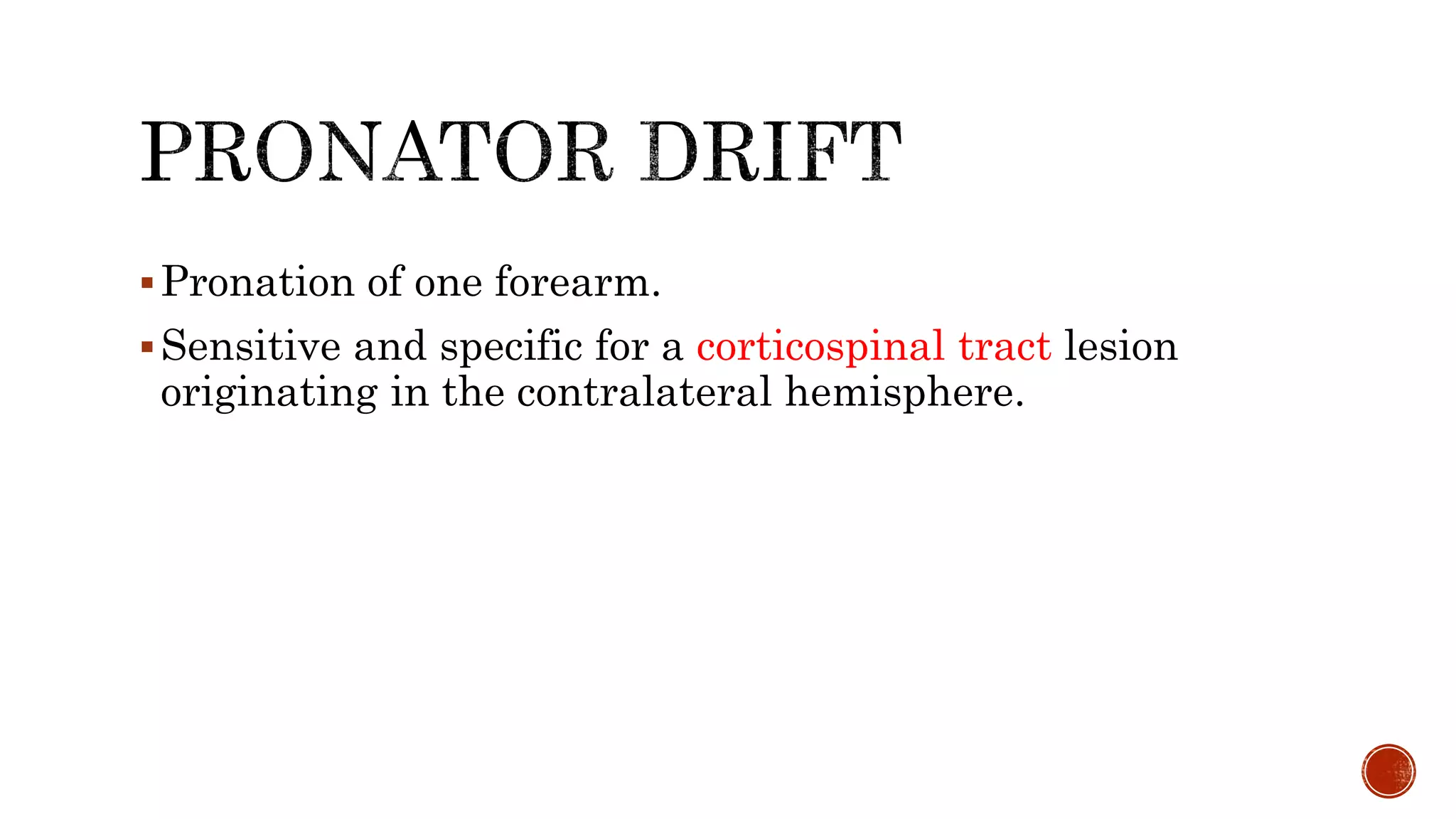 Pronation of one forearm.
Sensitive and specific for a corticospinal tract lesion
originating in the contralateral hemisphere.
 