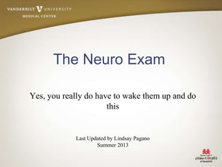 The Neuro Exam
Yes, you really do have to wake them up and do
this
Last Updated by Lindsay Pagano
Summer 2013
 