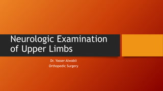 Neurologic Examination
of Upper Limbs
Dr. Yasser Alwabli
Orthopedic Surgery
 