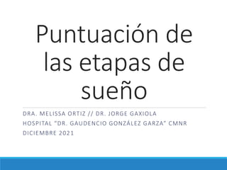 Puntuación de
las etapas de
sueño
DRA. MELISSA ORTIZ // DR. JORGE GAXIOLA
HOSPITAL “DR. GAUDENCIO GONZÁLEZ GARZA” CMNR
DICIEMBRE 2021
 