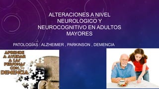 ALTERACIONES A NIVEL
NEUROLOGICO Y
NEUROCOGNITIVO EN ADULTOS
MAYORES
PATOLOGÍAS : ALZHEIMER , PARKINSON , DEMENCIA
 