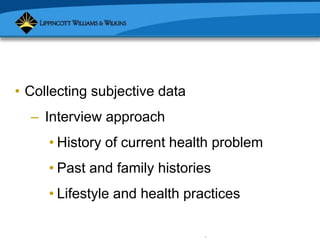 Copyright © 2007 Lippincott Williams & Wilkins.
• Collecting subjective data
– Interview approach
• History of current health problem
• Past and family histories
• Lifestyle and health practices
 