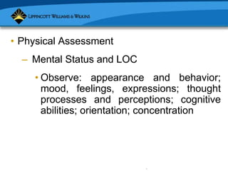 Copyright © 2007 Lippincott Williams & Wilkins.
• Physical Assessment
– Mental Status and LOC
• Observe: appearance and behavior;
mood, feelings, expressions; thought
processes and perceptions; cognitive
abilities; orientation; concentration
 